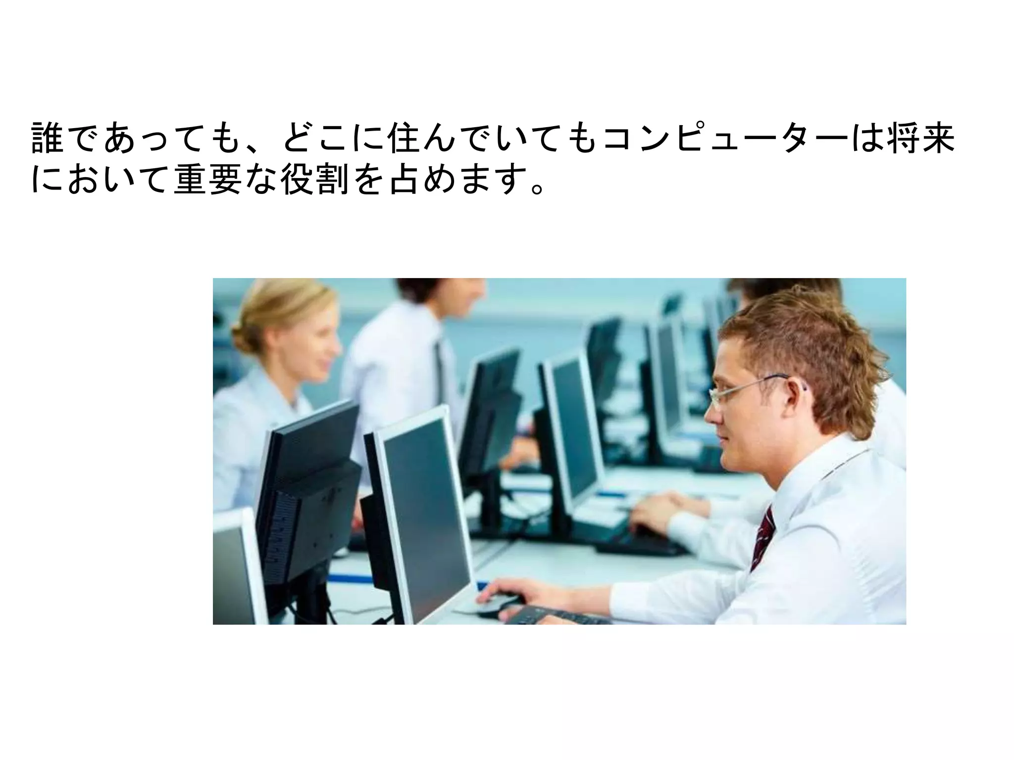 誰であっても、どこに住んでいてもコンピューターは将来
において重要な役割を占めます。
 