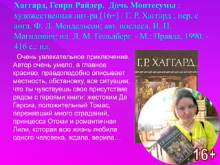 Очень увлекательное приключение.
Автор очень умело, а главное
красиво, правдоподобно описывает
местность, обстановку, все ситуации,
что ты чувствуешь свое присутствие
рядом с героями книги: жестоким Де
Гарсиа, положительный Томас,
переживший много страданий,
принцесса Отоми и романтичная
Лили, которая всю жизнь любила
одного человека, ждала, верила…
 