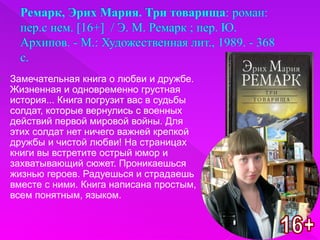 Замечательная книга о любви и дружбе.
Жизненная и одновременно грустная
история... Книга погрузит вас в судьбы
солдат, которые вернулись с военных
действий первой мировой войны. Для
этих солдат нет ничего важней крепкой
дружбы и чистой любви! На страницах
книги вы встретите острый юмор и
захватывающий сюжет. Проникаешься
жизнью героев. Радуешься и страдаешь
вместе с ними. Книга написана простым,
всем понятным, языком.
 