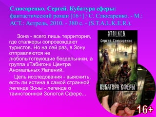 Зона - всего лишь территория,
где сталкеры сопровождают
туристов. Но на сей раз, в Зону
отправляются не
любопытствующие бездельники, а
группа «Табигон» Центра
Аномальных Явлений.
Цель исследования - выяснить,
есть ли истина в самой странной
легенде Зоны - легенде о
таинственной Золотой Сфере...
 