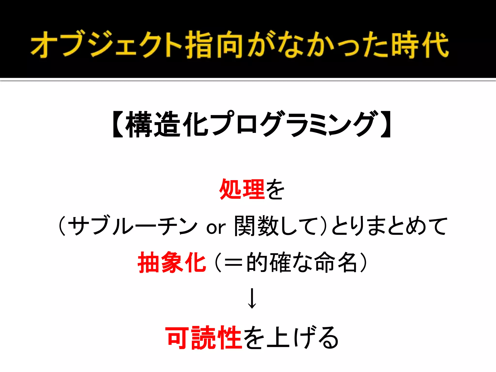 【構造化プログラミング】
処理を
（サブルーチン or 関数して）とりまとめて
抽象化 (＝的確な命名)
↓
可読性を上げる
 