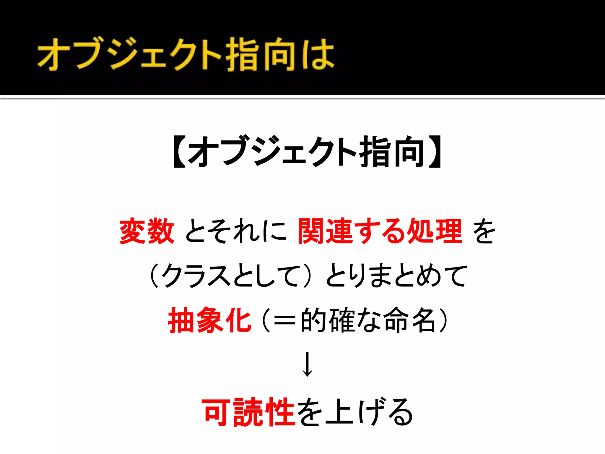 【オブジェクト指向】
変数 とそれに 関連する処理 を
（クラスとして） とりまとめて
抽象化 (＝的確な命名)
↓
可読性を上げる
 