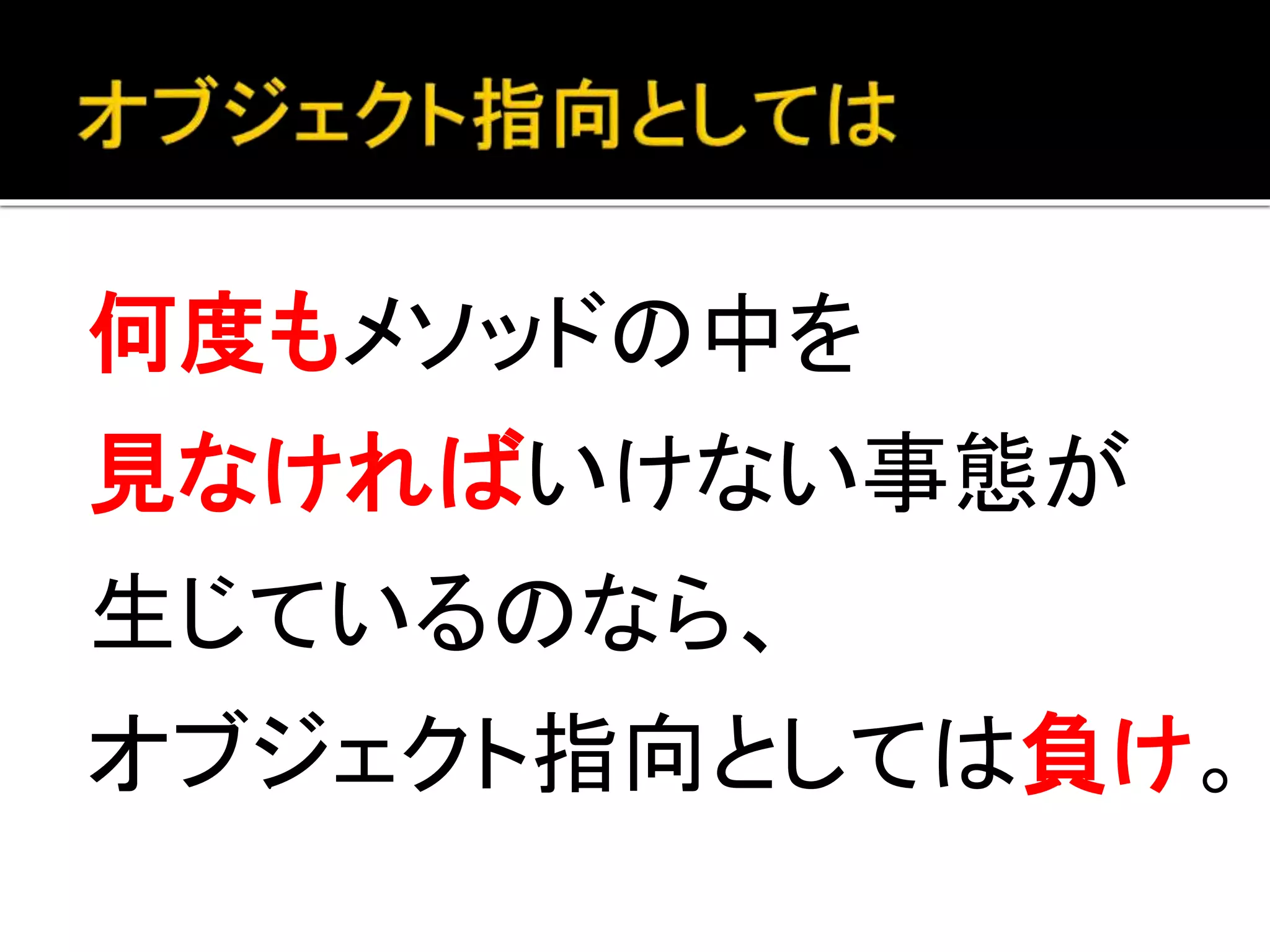 何度もメソッドの中を
見なければいけない事態が
生じているのなら、
オブジェクト指向としては負け。
 