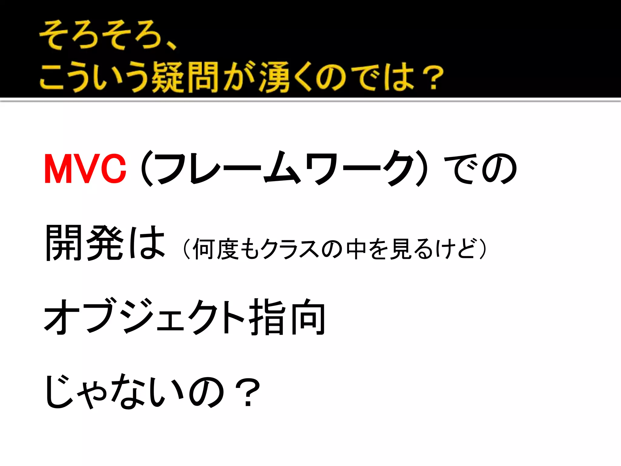 MVC (フレームワーク) で
開発してると
何度もクラスの中を見るけど
オブジェクト指向 じゃないの？
 