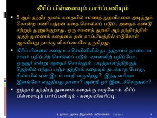 கீாிப் பிள்னையும் பார்ப்பைியும்
 5 ஆம் தந்திர மூலக் கனதயி் சமணத் துறவிகனை அடித்துக்
சகான்ற மணி பத்ரன் கனத சசா்லப் படும். அனதக் கண்டு
சற்றுந் துணுக்ுமறாது, ஒரு சமணத் துறவி அந் தந்திரத்தின்
முதற் துனணக் கனதனய தன் காப்பியத்தி் எடுதகாள்
ஆக்கியது நமக்ும வியப்னபதய தருகிறது.
 கீாிப் பிள்னை கனத உச்சசயிைியி் நடந்ததாய்ச் தாண்டவ
ராயர் பதிப்பிற் சசா்லப் படும். வாைவிற் பதிப்தபா,
ஒருவூர் என்று அனதச் சசா்லும். படித்தாைத்திற்ுமத்
சதற்கி் எந்தப் பஞ்ச தந்திரக் கனதயும் நடக்காத தபாது,
சிலம்பி் ஏன் இடம் மாறி வருகிறது? இந்த வாிகள்
இைங்தகா எழுதியது தாைா? அன்றி ஓர் இனடச்சசருகலா?
 ஐந்தாம் தந்திரத் துனணக் கனதக்ும வருதவாம். கீாிப்
பிள்னையும் பார்ப்பைியும் - கனத விவாிப்பு.
7/28/2014உ.த.மெ.ப.ஆய்வு நிறுவனம் பயிலரங்கம் 18
 