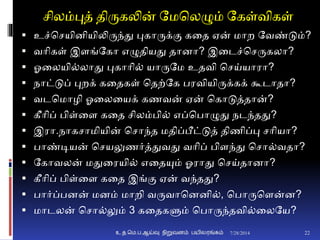 சிலம்புத் திருகலின் தமசலழும் தகள்விகள்
 உச்சசயிைியிலிருந்து புகாருக்ும கனத ஏன் மாற தவண்டும்?
 வாிகள் இைங்தகா எழுதியது தாைா? இனடச்சசருகலா?
 ஓனலயி்லாது புகாாி் யாருதம உதவி சசய்யாரா?
 நாட்டுப் புறக் கனதகள் சதற்தக பரவியிருக்கக் கூடாதா?
 வடசமாழி ஓனலனயக் கணவன் ஏன் சகாடுத்தான்?
 கீாிப் பிள்னை கனத சிலம்பி் எப்சபாழுது நடந்தது?
 இரா.நாகசாமியின் சசாந்த மதிப்பீட்டுத் திணிப்பு சாியா?
 பாண்டியன் சசயலுணர்த்துவது வாிப் பிைந்து சசா்வதா?
 தகாவலன் மதுனரயி் எனதயும் ஓராது சசய்தாைா?
 கீாிப் பிள்னை கனத இங்ும ஏன் வந்தது?
 பார்ப்பைன் மைம் மாறி வருவாசைைி், சபாருசைன்ை?
 மாடலன் சசா்லும் 3 கனதகளும் சபாருந்தவி்னலதய?
7/28/2014உ.த.மெ.ப.ஆய்வு நிறுவனம் பயிலரங்கம் 22
 