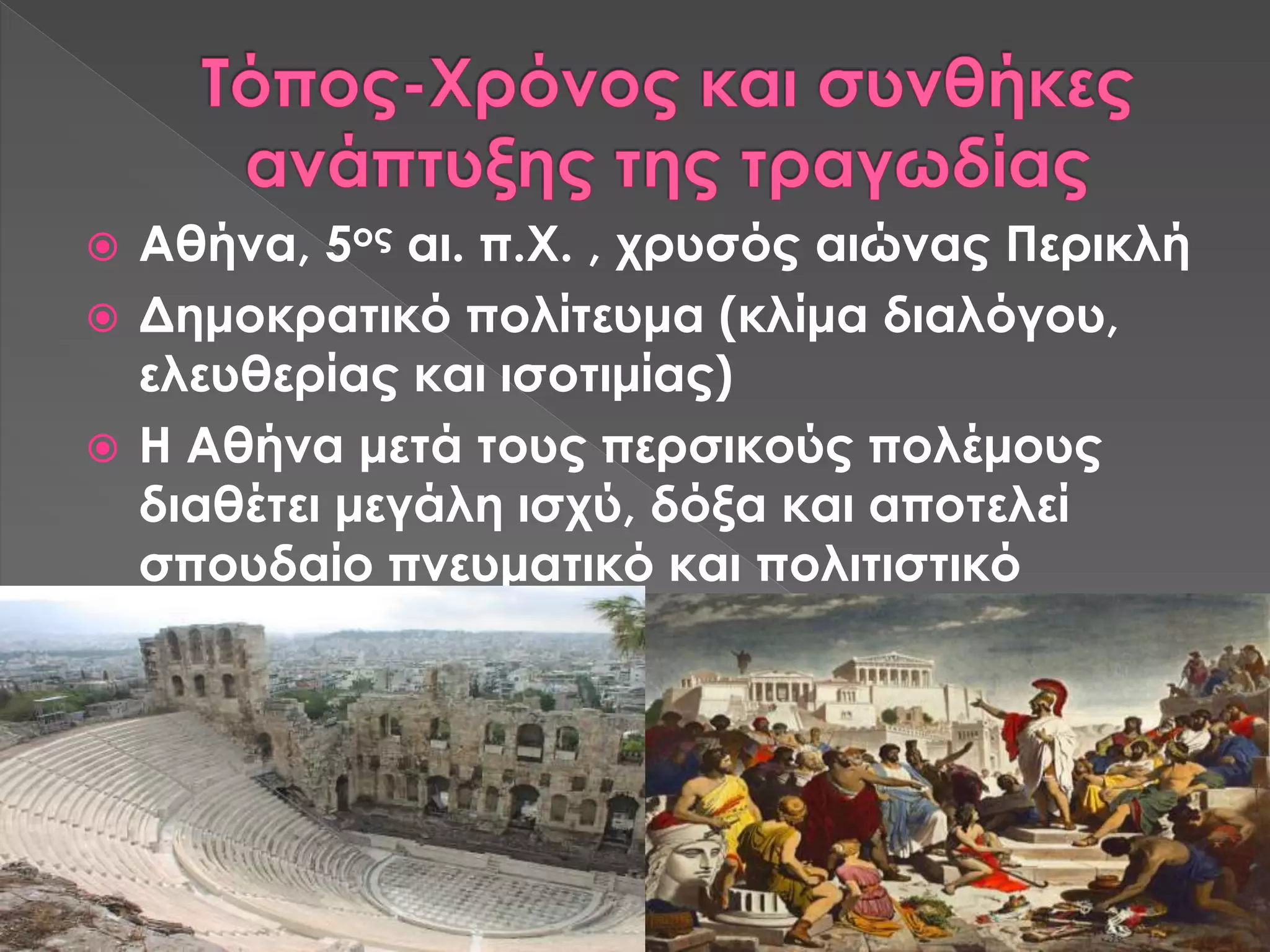  Αθήνα, 5ος αι. π.Χ. , χρυσός αιώνας Περικλή
 Δημοκρατικό πολίτευμα (κλίμα διαλόγου,
ελευθερίας και ισοτιμίας)
 Η Αθήνα μετά τους περσικούς πολέμους
διαθέτει μεγάλη ισχύ, δόξα και αποτελεί
σπουδαίο πνευματικό και πολιτιστικό
κέντρο κέντρο.
 
