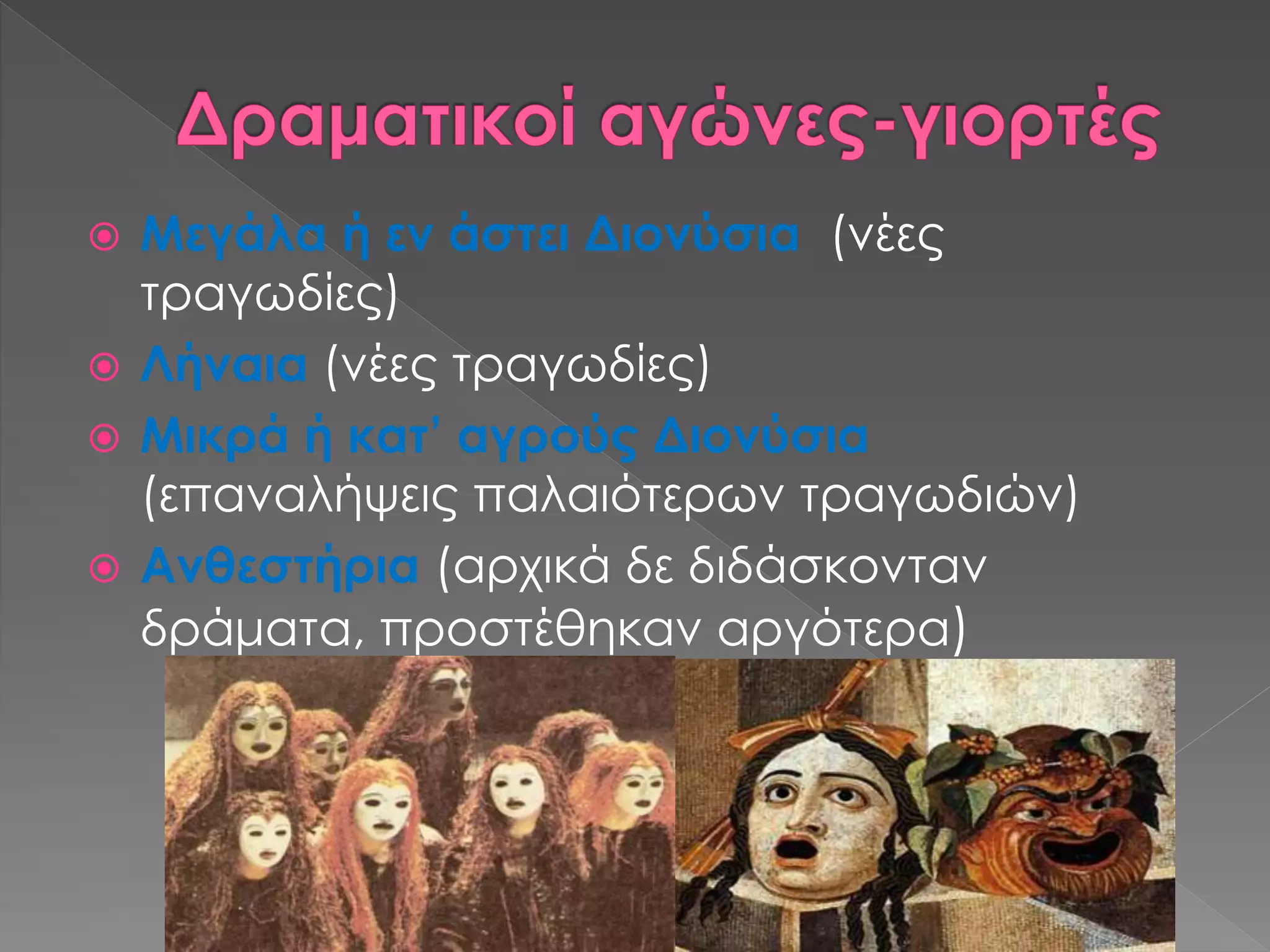  Μεγάλα ή εν άστει Διονύσια (νέες
τραγωδίες)
 Λήναια (νέες τραγωδίες)
 Μικρά ή κατ’ αγρούς Διονύσια
(επαναλήψεις παλαιότερων τραγωδιών)
 Ανθεστήρια (αρχικά δε διδάσκονταν
δράματα, προστέθηκαν αργότερα)
 