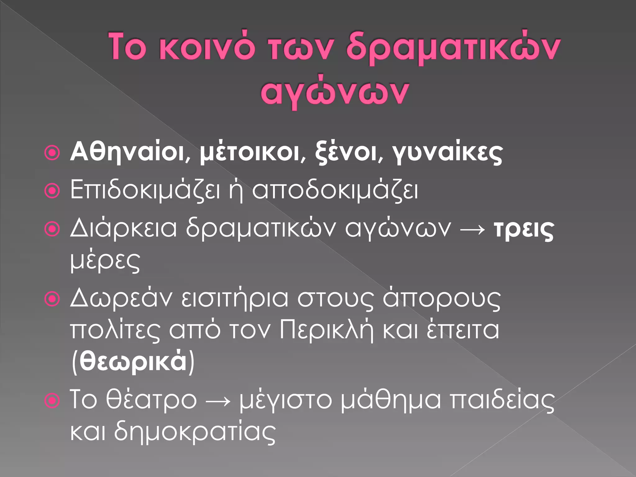  Αθηναίοι, μέτοικοι, ξένοι, γυναίκες
 Επιδοκιμάζει ή αποδοκιμάζει
 Διάρκεια δραματικών αγώνων → τρεις
μέρες
 Δωρεάν εισιτήρια στους άπορους
πολίτες από τον Περικλή και έπειτα
(θεωρικά)
 Το θέατρο → μέγιστο μάθημα παιδείας
και δημοκρατίας
 
