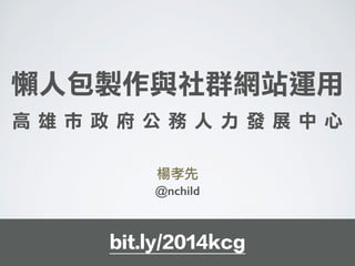 懶人包製作與社群網站運用
高 雄 市 政 府 公 務 人 力 發 展 中 心
楊孝先
@nchild
!
CC BY-SA 4.0
引⽤用圖⽂文除外bit.ly/2014kcg
 