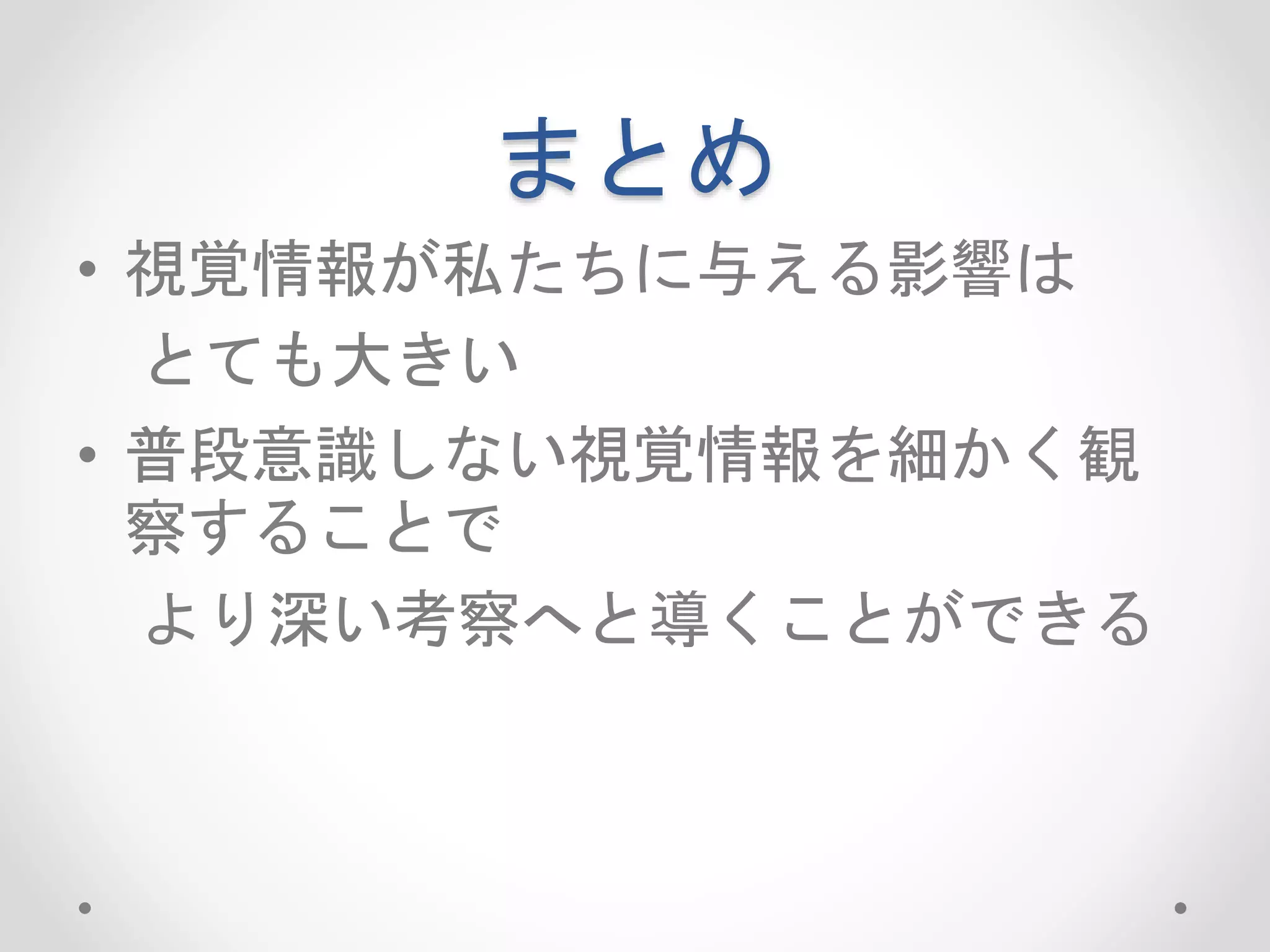 まとめ
• 視覚情報が私たちに与える影響は
とても大きい
• 普段意識しない視覚情報を細かく観
察することで
より深い考察へと導くことができる
 