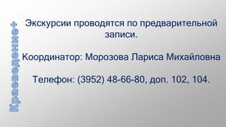 Экскурсии проводятся по предварительной
записи.
Координатор: Морозова Лариса Михайловна
Телефон: (3952) 48-66-80, доп. 102, 104.