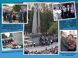 Выступление губернатора
Нижегородской области В.П.
Шанцева на открытии памятника
Р.Е. Алексееву.
Почетные
гости
праздника: дочь конст-
руктора Т. Р. Алексеева
и соратники Ростислава
Алексеева, инженеры-
конструкторы ЦКБ по
СПК.
Возложение цветов к памятнику
Губернатор В.П. Шанцев
и Т. Р. Алексеева.
 