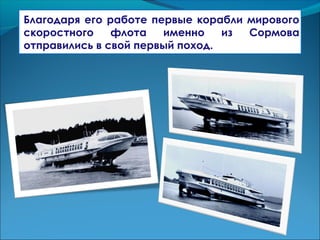 Благодаря его работе первые корабли мирового
скоростного флота именно из Сормова
отправились в свой первый поход.
 