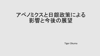アベノミクスと日銀政策による
影響と今後の展望
Tiger Okuma
 