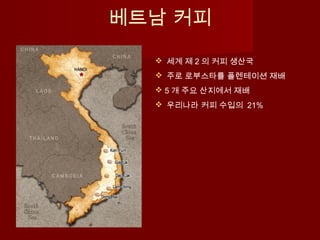베트남 커피
 세계 제 2 의 커피 생산국
 주로 로부스타를 플렌테이션 재배
 5 개 주요 산지에서 재배
 우리나라 커피 수입의 21%
 