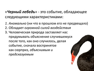 «Черный лебедь» - это событие, обладающее
следующими характеристиками:
1. Аномально (ни что в прошлом его не предвещало)
2...