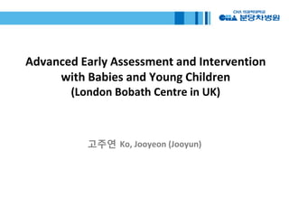 Advanced Early Assessment and Intervention
with Babies and Young Children
(London Bobath Centre in UK)
고주연 Ko, Jooyeon (Jooyun)
 