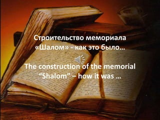 Строительство мемориала
«Шалом» - как это было…
The construction of the memorial
“Shalom” – how it was …
 