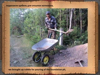 подвозили щебень для отсыпки котлована,
32
we brought up rubble for pouring of the foundation pit,
 