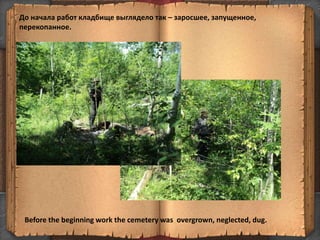 До начала работ кладбище выглядело так – заросшее, запущенное,
перекопанное.
7
Before the beginning work the cemetery was overgrown, neglected, dug.
 