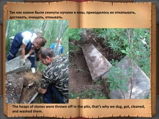 Так как камни были скинуты кучами в ямы, приходилось их откапывать,
доставать, очищать, отмывать.
8
The heaps of stones were thrown off in the pits, that’s why we dug, got, cleaned,
and washed them.
 