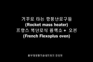 거꾸로 타는 깡통난로구들
(Rocket mass heater)
프랑스 벽난로식 플렉소 + 오븐
(French Flexoplus oven)
흙부대생활기술네트워크 김성원
 