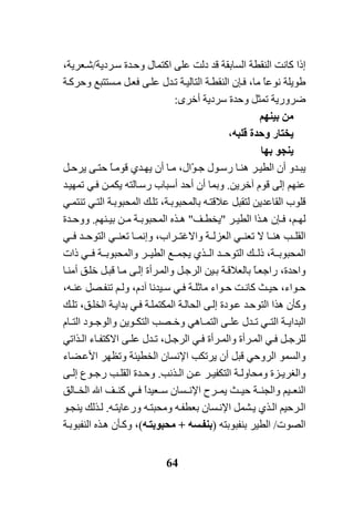 64
‫إذا‬‫ﺪة‬‫وﺣ‬ ‫اآﺘﻤﺎل‬ ‫ﻋﻠﻰ‬ ‫دﻟﺖ‬ ‫ﻗﺪ‬ ‫اﻟﺴﺎﺑﻘﺔ‬ ‫اﻟﻨﻘﻄﺔ‬ ‫آﺎﻧﺖ‬‫ﺮدﻳﺔ‬‫ﺳ‬/،‫ﻌﺮﻳﺔ‬‫ﺷ‬
‫وﺣ‬ ‫ﺴﺘﺘﺒﻊ‬‫ﻣ‬ ‫ﻞ‬‫ﻓﻌ‬ ‫ﻰ‬‫ﻋﻠ‬ ‫ﺪل‬‫ﺗ‬ ‫ﺔ‬‫اﻟﺘﺎﻟﻴ‬ ‫ﺔ‬‫اﻟﻨﻘﻄ‬ ‫ﺈن‬‫ﻓ‬ ،‫ﻣﺎ‬ ً‫ﺎ‬‫ﻧﻮﻋ‬ ‫ﻃﻮﻳﻠﺔ‬‫ﺔ‬‫ﺮآ‬
‫ﺿﺮورﻳﺔ‬‫أﺧﺮى‬ ‫ﺳﺮدﻳﺔ‬ ‫وﺣﺪة‬ ‫ﺗﻤﺜﻞ‬:
‫ﻣﻦ‬‫ﺑﻴﻨﻬﻢ‬
‫ﻳﺨﺘﺎر‬‫وﺣﺪة‬،‫ﻗﻠﺒﻪ‬
‫ﻳﻨﺠﻮ‬‫ﺑﻬﺎ‬
‫ﺪو‬ ‫ﻳﺒ‬‫ﺪ‬ ‫ﻳﻬ‬ ‫أن‬ ‫ﺎ‬‫ﻣ‬ ،‫ّال‬‫ﻮ‬ ‫ﺟ‬ ‫ﻮل‬ ‫رﺳ‬ ‫ﺎ‬ ‫هﻨ‬ ‫ﺮ‬‫اﻟﻄﻴ‬ ‫أن‬‫ي‬ً‫ﺎ‬ ‫ﻗﻮﻣ‬‫ﻰ‬ ‫ﺣﺘ‬‫ﻞ‬ ‫ﻳﺮﺣ‬
‫ﺁﺧﺮﻳﻦ‬ ‫ﻗﻮم‬ ‫إﻟﻰ‬ ‫ﻋﻨﻬﻢ‬.‫ﺪ‬‫ﺗﻤﻬﻴ‬ ‫ﻲ‬‫ﻓ‬ ‫ﻦ‬‫ﻳﻜﻤ‬ ‫ﺎﻟﺘﻪ‬‫رﺳ‬ ‫أﺳﺒﺎب‬ ‫أﺣﺪ‬ ‫أن‬ ‫وﺑﻤﺎ‬
‫ﻗﻠﻮب‬‫اﻟﻘﺎﻋﺪﻳﻦ‬‫ﺗﻨﺘﻤ‬ ‫ﻲ‬‫اﻟﺘ‬ ‫ﺔ‬‫اﻟﻤﺤﺒﻮﺑ‬ ‫ﻚ‬‫ﺗﻠ‬ ،‫ﺔ‬‫ﺑﺎﻟﻤﺤﺒﻮﺑ‬ ‫ﻪ‬‫ﻋﻼﻗﺘ‬ ‫ﻟﺘﻘﺒﻞ‬‫ﻲ‬
‫ﺬ‬ ‫ه‬ ‫ﺈن‬ ‫ﻓ‬ ،‫ﻢ‬ ‫ﻟﻬ‬‫ﺮ‬ ‫اﻟﻄﻴ‬ ‫ا‬"‫ﻒ‬ ‫ﻳﺨﻄ‬"‫ﺬﻩ‬ ‫ه‬‫ﻨﻬﻢ‬ ‫ﺑﻴ‬ ‫ﻦ‬ ‫ﻣ‬ ‫ﺔ‬ ‫اﻟﻤﺤﺒﻮﺑ‬.‫ﺪة‬ ‫ووﺣ‬
‫ﺗﻌﻨ‬ ‫ﻻ‬ ‫ﺎ‬ ‫هﻨ‬ ‫ﺐ‬ ‫اﻟﻘﻠ‬‫ﻲ‬‫ﺔ‬ ‫اﻟﻌﺰﻟ‬،‫ﺮاب‬ ‫واﻻﻏﺘ‬‫ﺗﻌﻨ‬ ‫ﺎ‬ ‫وإﻧﻤ‬‫ﻲ‬‫ﻲ‬ ‫ﻓ‬ ‫ﺪ‬ ‫اﻟﺘﻮﺣ‬
‫ﺔ‬ ‫واﻟﻤﺤﺒﻮﺑ‬ ‫ﺮ‬ ‫اﻟﻄﻴ‬ ‫ﻊ‬ ‫ﻳﺠﻤ‬ ‫ﺬي‬ ‫اﻟ‬ ‫ﺪ‬ ‫اﻟﺘﻮﺣ‬ ‫ﻚ‬ ‫ذﻟ‬ ،‫ﺔ‬ ‫اﻟﻤﺤﺒﻮﺑ‬‫ﻲ‬ ‫ﻓ‬‫ذات‬
‫ﺎ‬‫أﻣﻨ‬ ‫ﻖ‬‫ﺧﻠ‬ ‫ﻞ‬‫ﻗﺒ‬ ‫ﺎ‬‫ﻣ‬ ‫ﻰ‬‫إﻟ‬ ‫ﺮأة‬‫واﻟﻤ‬ ‫ﻞ‬‫اﻟﺮﺟ‬ ‫ﻴﻦ‬‫ﺑ‬ ‫ﺔ‬‫ﺑﺎﻟﻌﻼﻗ‬ ً‫ﺎ‬‫راﺟﻌ‬ ،‫واﺣﺪة‬
‫ﺚ‬ ‫ﺣﻴ‬ ،‫ﻮاء‬ ‫ﺣ‬‫ﺖ‬ ‫آﺎﻧ‬،‫ﺁدم‬ ‫ﻴﺪﻧﺎ‬ ‫ﺳ‬ ‫ﻲ‬ ‫ﻓ‬ ‫ﺔ‬ ‫ﻣﺎﺛﻠ‬ ‫ﻮاء‬ ‫ﺣ‬،‫ﻪ‬ ‫ﻋﻨ‬ ‫ﺼﻞ‬ ‫ﺗﻨﻔ‬ ‫ﻢ‬ ‫وﻟ‬
‫ﺔ‬‫اﻟﺤﺎﻟ‬ ‫ﻰ‬‫إﻟ‬ ‫ﻮدة‬‫ﻋ‬ ‫ﺪ‬‫اﻟﺘﻮﺣ‬ ‫هﺬا‬ ‫وآﺄن‬‫ﺔ‬‫اﻟﻤﻜﺘﻤﻠ‬‫ﻚ‬‫ﺗﻠ‬ ،‫ﻖ‬‫اﻟﺨﻠ‬ ‫ﺔ‬‫ﺑﺪاﻳ‬ ‫ﻲ‬‫ﻓ‬
‫ﺎه‬ ‫اﻟﺘﻤ‬ ‫ﻰ‬ ‫ﻋﻠ‬ ‫ﺪل‬ ‫ﺗ‬ ‫ﻲ‬ ‫اﻟﺘ‬ ‫ﺔ‬ ‫اﻟﺒﺪاﻳ‬‫ﻲ‬‫واﻟ‬ ‫ﻮﻳﻦ‬ ‫اﻟﺘﻜ‬ ‫ﺼﺐ‬ ‫وﺧ‬‫ﻮد‬ ‫ﻮﺟ‬‫ﺎم‬ ‫اﻟﺘ‬
‫ﺬاﺗ‬ ‫اﻟ‬ ‫ﺎء‬ ‫اﻻآﺘﻔ‬ ‫ﻰ‬ ‫ﻋﻠ‬ ‫ﺪل‬ ‫ﺗ‬ ،‫ﻞ‬ ‫اﻟﺮﺟ‬ ‫ﻲ‬ ‫ﻓ‬ ‫ﺮأة‬ ‫واﻟﻤ‬ ‫ﺮأة‬ ‫اﻟﻤ‬ ‫ﻲ‬ ‫ﻓ‬ ‫ﻞ‬ ‫ﻟﻠﺮﺟ‬‫ﻲ‬
‫اﻟﺮوﺣ‬ ‫واﻟﺴﻤﻮ‬‫ﻲ‬‫ﻗﺒﻞ‬‫ﻀﺎء‬‫اﻷﻋ‬ ‫وﺗﻈﻬﺮ‬ ‫اﻟﺨﻄﻴﺌﺔ‬ ‫اﻹﻧﺴﺎن‬ ‫ﻳﺮﺗﻜﺐ‬ ‫أن‬
‫ﺰة‬ ‫واﻟﻐﺮﻳ‬‫ﺬﻧﺐ‬ ‫اﻟ‬ ‫ﻦ‬ ‫ﻋ‬ ‫ﺮ‬ ‫اﻟﺘﻜﻔﻴ‬ ‫ﺔ‬ ‫وﻣﺤﺎوﻟ‬.‫ﺪة‬ ‫وﺣ‬‫ﻰ‬ ‫إﻟ‬ ‫ﻮع‬ ‫رﺟ‬ ‫ﺐ‬ ‫اﻟﻘﻠ‬
‫ﺎﻟﻖ‬ ‫اﻟﺨ‬ ‫اﷲ‬ ‫ﻒ‬ ‫آﻨ‬ ‫ﻲ‬ ‫ﻓ‬ ً‫ا‬‫ﻌﻴﺪ‬ ‫ﺳ‬ ‫ﺴﺎن‬ ‫اﻹﻧ‬ ‫ﺮح‬ ‫ﻳﻤ‬ ‫ﺚ‬ ‫ﺣﻴ‬ ‫ﺔ‬ ‫واﻟﺠﻨ‬ ‫ﻴﻢ‬ ‫اﻟﻨﻌ‬
‫ﺮﺣﻴﻢ‬‫اﻟ‬‫ﻪ‬‫ورﻋﺎﻳﺘ‬ ‫ﻪ‬‫وﻣﺤﺒﺘ‬ ‫ﻪ‬‫ﺑﻌﻄﻔ‬ ‫ﺴﺎن‬‫اﻹﻧ‬ ‫ﺸﻤﻞ‬‫ﻳ‬ ‫ﺬي‬‫اﻟ‬.‫ﻮ‬‫ﻳﻨﺠ‬ ‫ﺬﻟﻚ‬‫ﻟ‬
‫اﻟﺼﻮت‬/‫ﺑﻨﻔﺒﻮﺑﺘﻪ‬ ‫اﻟﻄﻴﺮ‬)‫ﺴﻪ‬‫ﺑﻨﻔ‬+‫ﻪ‬‫ﻣﺤﺒﻮﺑﺘ‬(،‫ﺬﻩ‬‫ه‬ ‫ﺄن‬‫وآ‬‫اﻟﻨﻔﺒﻮﺑ‬‫ﺔ‬
 