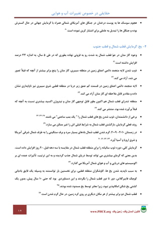 ‫ﻫﻮاﻳﻲ‬ ‫و‬ ‫آب‬ ‫ﺗﻐﻴﻴﺮات‬ ‫ﺧﺼﻮص‬ ‫در‬ ‫ﺣﻘﺎﻳﻘﻲ‬
١٢ ‫پاک‬ ‫زمين‬ ،‫پاک‬ ‫انسان‬ ‫کانون‬www.PHCE.org
•‫ﮔﺴﺘﺮش‬ ‫ﺣﺎل‬ ‫در‬ ‫ﺟﻬﺎﻧﻲ‬ ‫ﮔﺮﻣﺎﻳﺶ‬ ‫ﺑﺎ‬ ‫ﻫﻤﺮاه‬ ‫ﺷﻤﺎﻟﻲ‬ ‫آﻣﺮﻳﻜﺎي‬ ‫ﻫﺎي‬ ‫ﺟﻨﮕﻞ‬ ‫در‬ ‫درﺧﺘﺎن‬ ‫ﭘﻮﺳﺖ‬ ‫ﺑﻪ‬ ‫ﻫﺎ‬ ‫ﺳﻮﺳﻚ‬ ‫ﻫﺠﻮم‬
‫اﺳﺖ‬ ‫ﻧﻤﻮده‬ ‫ﻛﺮﺑﻦ‬ ‫اﻧﺘﺸﺎر‬ ‫ﺑﺮاي‬ ‫ﻋﺎﻣﻠﻲ‬ ‫ﺑﻪ‬ ‫ﺗﺒﺪﻳﻞ‬ ‫را‬ ‫ﻫﺎ‬ ‫ﺟﻨﮕﻞ‬ ‫و‬ ‫ﺑﻮده‬.60
4-‫ﻳﺦ‬:‫ﺟﻨﻮب‬ ‫ﻗﻄﺐ‬ ‫و‬ ‫ﺷﻤﺎل‬ ‫ﻗﻄﺐ‬ ‫ﮔﺮﻣﺎﻳﺶ‬
•‫ﺑﻄ‬ ‫ﻧﻬﺎده‬ ‫ﻓﺰوﻧﻲ‬ ‫ﺑﻪ‬ ‫رو‬ ‫ﺷﺪت‬ ‫ﺑﻪ‬ ‫ﺷﻤﺎل‬ ‫ﻗﻄﺐ‬ ‫ﻮ‬‫ﺟ‬ ‫در‬ ‫ﻣﺘﺎن‬ ‫ﮔﺎز‬ ‫وﺟﻮد‬‫ﻃﻲ‬ ‫در‬ ‫ﻛﻪ‬ ‫ﻮري‬5‫اﻧﺪازه‬ ‫ﺑﻪ‬ ،‫ﺳﺎل‬33‫درﺻﺪ‬
‫اﺳﺖ‬ ‫داﺷﺘﻪ‬ ‫اﻓﺰاﻳﺶ‬.61
•‫ﺷﺪن‬ ‫ذوب‬‫زﻣﻴﻦ‬ ‫اﻋﻤﺎق‬ ‫داﺋﻤﻰ‬ ‫ﻣﻨﺠﻤﺪ‬ ‫ﻻﻳﻪ‬‫ﺗﺼﻮر‬ ً‫ﻼ‬‫ﻗﺒ‬ ‫ﻛﻪ‬ ‫آﻧﭽﻪ‬ ‫از‬ ‫ﺑﻴﺸﺘﺮ‬ ‫ﺑﺮاﺑﺮ‬ ‫ﭘﻨﺞ‬ ‫را‬ ‫ﻣﺘﺎن‬ ‫ﮔﺎز‬ ،‫ﺳﻴﺒﺮي‬ ‫ﻣﻨﻄﻘﻪ‬ ‫در‬
‫ﻛﻨﺪ‬ ‫ﻣﻲ‬ ‫آزاد‬ ،‫ﺷﺪ‬ ‫ﻣﻲ‬.62
•‫زﻣﻴﻦ‬ ‫اﻋﻤﺎق‬ ‫داﺋﻤﻰ‬ ‫ﻣﻨﺠﻤﺪ‬ ‫ﻻﻳﻪ‬‫ﺳﻴﺒﺮ‬ ‫ﺷﺮق‬ ‫ﻗﻄﺒﻲ‬ ‫ﻣﻨﻄﻘﻪ‬ ‫در‬ ‫درﻳﺎ‬ ‫زﻳﺮ‬ ‫ﻋﻤﻖ‬ ‫ﻛﻢ‬ ‫ﻗﺴﻤﺖ‬ ‫در‬‫ﻧﺸﺎن‬ ‫ﻧﺎﭘﺎﻳﺪاري‬ ‫ﻧﻴﺰ‬ ‫ي‬
‫ﻛﻨﺪ‬ ‫ﻣﻲ‬ ‫آزاد‬ ‫ﻣﺘﺎن‬ ‫ﮔﺎز‬ ‫اي‬ ‫ﻣﻼﺣﻈﻪ‬ ‫ﻗﺎﺑﻞ‬ ‫ﻣﻘﺎدﻳﺮ‬ ‫و‬ ‫داده‬.63
•‫ﻛﻪ‬ ‫آﻧﭽﻪ‬ ‫ﺑﻪ‬ ‫ﻧﺴﺒﺖ‬ ‫ﺑﻴﺸﺘﺮي‬ ‫اﻛﺴﻴﺪ‬ ‫ﻧﻴﺘﺮوژن‬ ‫و‬ ‫ﻣﺘﺎن‬ ‫ﮔﺎز‬ ‫ﺗﻮﺟﻬﻲ‬ ‫ﻗﺎﺑﻞ‬ ‫ﺑﻄﻮر‬ ‫اﻛﻨﻮن‬ ‫ﻫﻢ‬ ‫ﺷﻤﺎل‬ ‫ﻗﻄﺐ‬ ‫ﺗﻨﺪراي‬ ‫ﻣﻨﻄﻘﻪ‬
‫ﻛﻨﺪ‬ ‫ﻣﻲ‬ ‫ﻣﻨﺘﺸﺮ‬ ،‫ﺑﻮد‬ ‫ﺷﺪه‬ ‫ﺑﺮآورد‬ ً‫ﻼ‬‫ﻗﺒ‬.64
•‫را‬ ‫ﺷﻤﺎل‬ ‫ﻗﻄﺐ‬ ‫ﻫﺎي‬ ‫ﻳﺦ‬ ‫ﺷﺪن‬ ‫ذوب‬ ،‫داﻧﺸﻤﻨﺪان‬ ‫از‬ ‫ﺑﺮﺧﻲ‬"‫ﻳ‬‫ﺳﺎﻋﺘﻲ‬ ‫ﺑﻤﺐ‬ ‫ﻚ‬"‫ﻧﺎﻣﻨﺪ‬ ‫ﻣﻲ‬.68،67،66
•‫ﺳﺎزد‬ ‫ﻣﻲ‬ ‫ﻣﻤﻜﻦ‬ ‫ﻏﻴﺮ‬ ‫را‬ ‫اش‬ ‫ﻗﺒﻠﻲ‬ ‫ﺷﺮاﻳﻂ‬ ‫ﺑﻪ‬ ‫ﺷﻤﺎل‬ ‫ﻗﻄﺐ‬ ‫ﺑﺎزﮔﺸﺘﻦ‬ ،‫ﮔﺮﻣﺎﻳﺶ‬ ‫ﻓﻌﻠﻲ‬ ‫روﻧﺪ‬.69
•‫زﻣﺴﺘﺎن‬ ‫در‬2010-2009‫آﻣﺮﻳﻜﺎ‬ ‫ﺷﺮﻗﻲ‬ ‫ﺷﻤﺎل‬ ‫ﻃﺮف‬ ‫ﺑﻪ‬ ‫را‬ ‫ﺳﻨﮕﻴﻨﻲ‬ ‫ﺑﺮف‬ ‫و‬ ‫ﺳﺮد‬ ‫ﺑﺴﻴﺎر‬ ‫ﺑﺎدﻫﺎي‬ ‫ﺷﻤﺎل‬ ‫ﻗﻄﺐ‬ ‫ﺷﺪن‬ ‫ﮔﺮم‬ ،
‫آورد‬ ‫آﺳﻴﺎ‬ ‫و‬ ‫اروﭘﺎ‬ ‫ﺷﺮق‬ ‫و‬.73،72،71،70
•،‫ﻛﻠﻲ‬ ‫ﮔﺮﻣﺎﻳﺶ‬،‫ﻗﺒﻞ‬ ‫دﻫﻪ‬ ‫ﺳﻪ‬ ‫ﺑﺎ‬ ‫ﻣﻘﺎﻳﺴﻪ‬ ‫در‬ ‫ﺷﻤﺎل‬ ‫ﻗﻄﺐ‬ ‫ﻣﻨﻄﻘﻪ‬ ‫ﺑﺮاي‬ ‫را‬ ‫ﺳﺎﻟﻴﺎﻧﻪ‬ ‫ذوب‬ ‫دوره‬20،‫اﺳﺖ‬ ‫داده‬ ‫اﻓﺰاﻳﺶ‬ ‫روز‬
‫ﺑﺮ‬ ‫اي‬ ‫ﻋﻤﺪه‬ ‫ﺗﺄﺛﻴﺮات‬ ،‫ﺗﺮﺗﻴﺐ‬ ‫اﻳﻦ‬ ‫ﺑﻪ‬ ‫و‬ ‫ﮔﺮدﻳﺪه‬ ‫ﺟﺬب‬ ‫ﺷﻤﺎل‬ ‫درﻳﺎي‬ ‫ﺗﻮﺳﻂ‬ ‫ﺗﻮاﻧﺪ‬ ‫ﻣﻲ‬ ‫ﺑﻴﺸﺘﺮي‬ ‫ﮔﺮﻣﺎي‬ ‫ﻛﻪ‬ ‫ﻣﻌﻨﻲ‬ ‫ﺑﺪﻳﻦ‬
‫ﮔﺬارد‬ ‫ﻣﻲ‬ ‫آﻣﺮﻳﻜﺎ‬ ‫ﺷﻤﺎل‬ ‫ﻫﻮاي‬ ‫و‬ ‫آب‬ ‫و‬ ‫درﻳﺎﻳﻲ‬ ‫ﻫﺎي‬ ‫اﻛﻮﺳﻴﺴﺘﻢ‬.74
•‫ﻧﺎﭘﺪﻳﺪ‬ ‫ﺳﺒﺐ‬ ‫ﺑﻪ‬‫ﺑﺎدﺑﺎﻧﻲ‬ ‫ﻗﺎﻳﻖ‬ ‫ﻳﻚ‬ ‫وﺳﻴﻠﻪ‬ ‫ﺑﻪ‬ ‫ﺗﻮاﻧﺴﺘﻨﺪ‬ ‫ﺑﺎر‬ ‫ﻧﺨﺴﺘﻴﻦ‬ ‫ﺑﺮاي‬ ،‫ﻗﻄﺒﻲ‬ ‫ﻣﻨﻄﻘﻪ‬ ‫ﻛﺎوﺷﮕﺮان‬ ،‫ﻫﺎ‬ ‫ﻳﺦ‬ ‫ﺷﺪن‬
‫ﺣﺘﻲ‬ ‫ﻛﻪ‬ ‫ﺑﻮد‬ ‫دﺳﺘﺎوردي‬ ‫اﻳﻦ‬ ‫و‬ ‫ﺑﮕﺮدﻧﺪ‬ ‫را‬ ‫ﺷﻤﺎل‬ ‫ﻗﻄﺐ‬ ‫دور‬ ‫ﺗﺎ‬ ‫دور‬ ،‫ﻓﺎﻳﺒﺮﮔﻼس‬ ‫ﻛﻮﭼﻚ‬10‫ﻳﻚ‬ ‫ﺑﺪون‬ ،‫ﭘﻴﺶ‬ ‫ﺳﺎل‬
‫ﻧﺒﻮ‬ ‫اﻣﻜﺎﻧﭙﺬﻳﺮ‬ ‫ﺷﻜﻦ‬ ‫ﻳﺦ‬ ‫ﻛﺸﺘﻲ‬‫د‬‫ﺑﻮدﻧﺪ‬ ‫ﺷﺪه‬ ‫ﻣﺴﺪود‬ ‫ﻳﺦ‬ ‫ﺗﻮﺳﻂ‬ ‫ﻣﻌﺎﺑﺮ‬ ‫زﻳﺮا‬ ،.75
•‫ﺑﺮا‬ ‫دو‬ ‫ﺷﻤﺎل‬ ‫ﻗﻄﺐ‬‫اﺳﺖ‬ ‫ﺷﺪن‬ ‫ﮔﺮم‬ ‫ﺣﺎل‬ ‫در‬ ،‫زﻣﻴﻦ‬ ‫ﻛﺮه‬ ‫روي‬ ‫ﺑﺮ‬ ‫دﻳﮕﺮي‬ ‫ﻣﻜﺎن‬ ‫ﻫﺮ‬ ‫از‬ ‫ﺑﻴﺸﺘﺮ‬ ‫ﺑﺮ‬.76
 