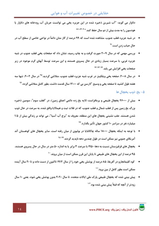 ‫ﻫﻮاﻳﻲ‬ ‫و‬ ‫آب‬ ‫ﺗﻐﻴﻴﺮات‬ ‫ﺧﺼﻮص‬ ‫در‬ ‫ﺣﻘﺎﻳﻘﻲ‬
١٤ ‫پاک‬ ‫زمين‬ ،‫پاک‬ ‫انسان‬ ‫کانون‬www.PHCE.org
‫ﮔﻮﻳﺪ‬ ‫ﻣﻲ‬ ‫دﻻوار‬:"‫ﺗﻮا‬ ‫ﻣﻲ‬ ‫ﻳﺨﻲ‬ ‫ﺟﺰﻳﺮه‬ ‫اﻳﻦ‬ ‫در‬ ‫ﺷﺪه‬ ‫ذﺧﻴﺮه‬ ‫ﺷﻴﺮﻳﻦ‬ ‫آب‬‫ﻳﺎ‬ ‫دﻻوار‬ ‫ﻫﺎي‬ ‫رودﺧﺎﻧﻪ‬ ‫آب‬ ‫ﺟﺮﻳﺎن‬ ‫ﻧﺴﺖ‬
‫ﻛﻨﺪ‬ ‫ﺣﻔﻆ‬ ‫ﺳﺎل‬ ‫دو‬ ‫از‬ ‫ﺑﻴﺶ‬ ‫ﻣﺪت‬ ‫ﺑﻪ‬ ‫را‬ ‫ﻫﻮدﺳﻮن‬."90،89،88
•‫ﻛﻪ‬ ‫اﺳﺖ‬ ‫ﺷﺪه‬ ‫ﻣﺸﺎﻫﺪه‬ ،‫ﺟﻨﻮب‬ ‫ﻗﻄﺐ‬ ‫ﺟﺰﻳﺮه‬ ‫ﺷﺒﻪ‬ ‫در‬99‫در‬ ‫آب‬ ‫ﺳﻄﺢ‬ ‫از‬ ‫ﺧﺎﺻﻲ‬ ‫ﻧﻮاﺣﻲ‬ ‫در‬ ً‫ﺎ‬‫داﺋﻤ‬ ‫ﻣﺘﺎن‬ ‫ﮔﺎز‬ ‫از‬ ‫درﺻﺪ‬
‫اﺳﺖ‬ ‫زدن‬ ‫ﺣﺒﺎب‬ ‫ﺣﺎل‬.91
•‫ﺳﺎل‬ ‫در‬ ‫ﻛﻪ‬ ‫ﻣﻬﻤﻲ‬ ‫ﺑﺮرﺳﻲ‬2009‫ﻧﺸﺎن‬ ،‫رﺳﻴﺪ‬ ‫ﭼﺎپ‬ ‫ﺑﻪ‬ ‫و‬ ‫ﮔﺮﻓﺖ‬ ‫ﺻﻮرت‬‫ﺷﺒﻪ‬ ‫در‬ ‫ﺟﻨﻮب‬ ‫ﻗﻄﺐ‬ ‫ﻳﺨﻲ‬ ‫ﺻﻔﺤﺎت‬ ‫ﻛﻪ‬ ‫داد‬
‫زﻳﺮ‬ ‫در‬ ‫ﻣﻮﺟﻮد‬ ‫ﮔﺮم‬ ‫آﺑﻬﺎي‬ ‫ﺗﻮﺳﻂ‬ ‫ﺳﺮﻋﺖ‬ ‫اﻳﻦ‬ ‫و‬ ‫ﻫﺴﺘﻨﺪ‬ ‫ﭘﺴﺮوي‬ ‫ﺣﺎل‬ ‫در‬ ‫زﻳﺎدي‬ ‫ﺑﺴﻴﺎر‬ ‫ﺳﺮﻋﺖ‬ ‫ﺑﺎ‬ ،‫ﻏﺮﺑﻲ‬ ‫ﺟﺰﻳﺮه‬
‫ﻳﺎﺑﺪ‬ ‫ﻣﻲ‬ ‫اﻓﺰاﻳﺶ‬ ‫ﻳﺨﻲ‬ ‫ﺻﻔﺤﺎت‬.94،93،92
•‫ﺳﺎل‬ ‫در‬2008‫ﮔﺮدﻳﺪ‬ ‫ﻣﺘﻼﺷﻲ‬ ،‫ﺟﻨﻮب‬ ‫ﻗﻄﺐ‬ ‫ﺟﺰﻳﺮه‬ ‫ﺷﺒﻪ‬ ‫ﻏﺮب‬ ‫در‬ ‫وﻳﻠﻜﻴﻨﺰ‬ ‫ﻳﺨﻲ‬ ‫ﺻﻔﺤﻪ‬ ،.95
‫ﺳﺎل‬ ‫در‬2002‫ﺳﻪ‬ ‫ﺗﻨﻬﺎ‬ ،
‫ﻫﻔ‬‫وﺳﻴﻊ‬ ‫و‬ ‫ﻳﺨﻲ‬ ‫ﺻﻔﺤﻪ‬ ‫ﺗﺎ‬ ‫ﻛﺸﻴﺪ‬ ‫ﻃﻮل‬ ‫ﺘﻪ‬"‫ﻛﻪ‬ ‫ﺑﻲ‬ ‫ﻻرﺳﻦ‬12000‫ﮔﺮدد‬ ‫ﻣﺘﻼﺷﻲ‬ ‫ﻛﺎﻣﻞ‬ ‫ﺑﻄﻮر‬ ،‫داﺷﺖ‬ ‫ﻗﺪﻣﺖ‬ ‫ﺳﺎل‬.96
5-‫ﻳﺦ‬:‫ﻫﺎ‬ ‫ﻳﺨﭽﺎل‬ ‫ذوب‬
•‫از‬ ‫ﺑﻴﺶ‬46000‫ﭘﺮﻣﺎﻓﺮاﺳﺖ‬ ‫و‬ ‫ﻃﺒﻴﻌﻲ‬ ‫ﻳﺨﭽﺎل‬)‫ﻻﻳﻪ‬‫دا‬ ‫زده‬ ‫ﻳﺦ‬‫ﺋ‬‫ﻤﻰ‬‫اﻋﻤﺎق‬‫زﻣﻴﻦ‬(‫در‬ ،"‫ﺳﻮم‬ ‫ﻗﻄﺐ‬"‫ذﺧﻴﺮه‬ ‫ﺳﻮﻣﻴﻦ‬ ،
‫ﻓﻼت‬ ‫در‬ ‫ﻛﻪ‬ ،‫ﺟﻨﻮب‬ ‫ﻗﻄﺐ‬ ‫و‬ ‫ﺷﻤﺎل‬ ‫ﻗﻄﺐ‬ ‫از‬ ‫ﭘﺲ‬ ‫زﻣﻴﻦ‬ ‫ﻳﺦ‬ ‫ﺑﺰرگ‬‫ذوب‬ ‫ﺣﺎل‬ ‫در‬ ‫ﺳﺮﻋﺖ‬ ‫ﺑﻪ‬ ،‫ﺷﺪه‬ ‫واﻗﻊ‬ ‫ﻫﻴﻤﺎﻻﻳﺎ‬ ‫و‬ ‫ﺗﺒﺖ‬
‫ﻫﺴﺘﻨﺪ‬ ‫ﺷﺪن‬.‫ﺑﻪ‬ ‫ﻣﻌﺮوف‬ ،‫ﻣﻨﻄﻘﻪ‬ ‫اﻳﻦ‬ ‫ﻫﺎي‬ ‫ﻳﺨﭽﺎل‬ ‫ﻧﺸﻴﻨﻲ‬ ‫ﻋﻘﺐ‬"‫آﺳﻴﺎ‬ ‫آب‬ ‫ﺑﺮج‬"‫از‬ ‫ﺑﻴﺶ‬ ‫زﻧﺪﮔﻲ‬ ‫ﺑﺮ‬ ‫ﺗﻮاﻧﺪ‬ ‫ﻣﻲ‬ ،5/1
‫ﺳﺮاﺳﺮ‬ ‫در‬ ‫ﻧﻔﺮ‬ ‫ﻣﻴﻠﻴﺎرد‬10‫ﺑﮕﺬارد‬ ‫ﺗﺄﺛﻴﺮ‬ ‫ﺟﻬﺎن‬ ‫ﻛﺸﻮر‬.97
•‫ﻳﺨﭽﺎل‬ ‫اﻳﻨﻜﻪ‬ ‫ﺑﻪ‬ ‫ﺗﻮﺟﻪ‬ ‫ﺑﺎ‬18000‫رﻓﺘﻪ‬ ‫ﻣﻴﺎن‬ ‫از‬ ‫ﺑﻮﻟﻴﻮي‬ ‫در‬ ‫ﭼﺎﻛﺎﻟﺘﺎﻳﺎ‬ ‫ﺳﺎﻟﻪ‬‫آﻧﺪ‬ ‫ﻛﻮﻫﺴﺘﺎن‬ ‫ﻫﺎي‬ ‫ﻳﺨﭽﺎل‬ ‫ﺳﺎﻳﺮ‬ ،‫اﺳﺖ‬
‫ﮔﺮدﻧﺪ‬ ‫ﻧﺎﭘﺪﻳﺪ‬ ‫دﻫﻪ‬ ‫ﭼﻨﺪﻳﻦ‬ ‫ﻃﻮل‬ ‫در‬ ‫اﺳﺖ‬ ‫ﻣﻤﻜﻦ‬ ‫ﻧﻴﺰ‬ ‫ﺟﻨﻮﺑﻲ‬ ‫آﻣﺮﻳﻜﺎي‬.99،98
•‫دﻫﺔ‬ ‫ﺑﻪ‬ ‫ﻧﺴﺒﺖ‬ ‫ﻗﺮﻗﻴﺰﺳﺘﺎن‬ ‫ﻫﺎي‬ ‫ﻳﺨﭽﺎل‬1950‫ﺳﺮﻋﺖ‬ ‫ﺑﺎ‬3‫اﻧﺪازه‬ ‫ﺑﻪ‬ ‫ﻳﺎ‬ ‫ﺑﺮاﺑﺮ‬50‫ﻫﺴﺘﻨﺪ‬ ‫ﭘﺴﺮوي‬ ‫ﺣﺎل‬ ‫در‬ ‫ﺳﺎل‬ ‫در‬ ‫ﻣﺘﺮ‬.
95‫از‬ ‫اﺳﺖ‬ ‫ﻣﻤﻜﻦ‬ ‫ﻗﺮن‬ ‫اﻳﻦ‬ ‫ﭘﺎﻳﺎن‬ ‫ﺗﺎ‬ ‫ﻃﺒﻴﻌﻲ‬ ‫ﻫﺎي‬ ‫ﻳﺨﭽﺎل‬ ‫اﻳﻦ‬ ‫از‬ ‫درﺻﺪ‬‫ﺑﺮوﻧﺪ‬ ‫ﻣﻴﺎن‬.100
•،‫آﻓﺮﻳﻘﺎ‬ ‫در‬ ‫ﻛﻠﻴﻤﺎﻧﺠﺎرو‬ ‫ﻛﻮه‬85‫ﺳﺎل‬ ‫از‬ ‫را‬ ‫ﺧﻮد‬ ‫ﻳﺨﻲ‬ ‫ﭘﻮﺷﺶ‬ ‫از‬ ‫درﺻﺪ‬1912‫ﺗﺎ‬ ‫و‬ ‫داده‬ ‫دﺳﺖ‬ ‫از‬ ‫ﺗﺎﻛﻨﻮن‬20‫آﻳﻨﺪه‬ ‫ﺳﺎل‬
‫ﺑﺮود‬ ‫ﺑﻴﻦ‬ ‫از‬ ‫ﻛﺎﻣﻞ‬ ‫ﺑﻄﻮر‬ ‫اﺳﺖ‬ ‫ﻣﻤﻜﻦ‬.101
•‫ﺳﺎل‬ ‫ﺗﺎ‬ ،‫ﻣﺘﺤﺪه‬ ‫اﻳﺎﻻت‬ ‫ﻣﻠﻲ‬ ‫ﭘﺎرك‬ ‫ﻃﺒﻴﻌﻲ‬ ‫ﻳﺨﭽﺎل‬ ‫ﻛﻪ‬ ‫ﺷﺪه‬ ‫ﺑﻴﻨﻲ‬ ‫ﭘﻴﺶ‬2020‫ﻳﻌﻨﻲ‬ ،‫ﺷﻮد‬ ‫ﻳﺨﻲ‬ ‫ﭘﻮﺷﺶ‬ ‫ﺑﺪون‬10‫ﺳﺎل‬
‫از‬ ‫زودﺗﺮ‬‫ﺑﻮد‬ ‫ﺷﺪه‬ ‫ﺑﻴﻨﻲ‬ ‫ﭘﻴﺶ‬ ً‫ﻼ‬‫ﻗﺒ‬ ‫ﻛﻪ‬ ‫آﻧﭽﻪ‬.102
 