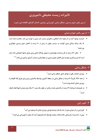٢١
،‫پاک‬ ‫انسان‬ ‫کانون‬‫پاک‬ ‫زمين‬www.PHCE.org
•‫ﻛﻨﺪ‬ ‫ﻣﻲ‬ ‫ﺗﻬﺪﻳﺪ‬ ‫را‬ ‫زﻣﻴﻦ‬ ‫ﻛﺮه‬ ‫ﺳﺮاﺳﺮ‬ ‫ﺟﺎﻧﻮران‬ ‫و‬ ‫ﮔﻴﺎﻫﺎن‬ ،‫دام‬ ‫ﺗﻮﻟﻴﺪ‬ ‫اﺛﺮ‬ ‫ﺑﺮ‬ ‫آﻣﺪه‬ ‫ﺑﻮﺟﻮد‬ ‫ﺧﺴﺎرت‬.‫اﺳﺖ‬ ‫ﺷﺪه‬ ‫ﻣﺤﺎﺳﺒﻪ‬
‫از‬ ‫ﺑﻴﺶ‬ ‫از‬ ،‫ﺟﻬﺎن‬ ‫ﺳﺮاﺳﺮ‬ ‫در‬ ‫ﮔﻮﺷﺖ‬ ‫ﺑﺪون‬ ‫زﻧﺪﮔﻲ‬ ‫ﺳﺒﻚ‬ ‫ﻳﻚ‬ ‫ﻛﻪ‬60‫ﻛﺎﻫﺶ‬ ‫از‬ ‫درﺻﺪ‬‫ﺟﻠﻮﮔﻴﺮي‬ ‫زﻳﺴﺘﻲ‬ ‫ﺗﻨﻮع‬
‫ﻧﻤﺎﻳﺪ‬ ‫ﻣﻲ‬.1
•‫ﻣﺜﺎل‬:82‫ﺷﺪه‬ ‫داده‬ ‫اﺧﺘﺼﺎص‬ ‫داﻣﻬﺎ‬ ‫ﭼﺮاي‬ ‫ﺑﺮاي‬ ‫داﺋﻤﻲ‬ ‫ﭼﺮاﮔﺎه‬ ‫ﻋﻨﻮان‬ ‫ﺑﻪ‬ ‫ﻣﻐﻮﻟﺴﺘﺎن‬ ‫ﻣﺴﺎﺣﺖ‬ ‫ﻛﻞ‬ ‫از‬ ‫درﺻﺪ‬
‫ﺑﺎﺷﺪ‬ ‫ﻣﻲ‬ ‫ﻣﺮﻛﺰي‬ ‫آﺳﻴﺎي‬ ‫ﺳﺮاﺳﺮ‬ ‫و‬ ‫ﻣﻐﻮﻟﺴﺘﺎن‬ ‫در‬ ‫زﻳﺴﺘﻲ‬ ‫ﺗﻨﻮع‬ ‫ﻛﺎﻫﺶ‬ ‫ﺑﺮاي‬ ‫ﺗﻬﺪﻳﺪ‬ ‫ﺑﺰرﮔﺘﺮﻳﻦ‬ ‫اﻳﻦ‬ ‫ﻛﻪ‬ ‫اﺳﺖ‬.3،2
2-‫زداﻳﻲ‬ ‫ﺟﻨﮕﻞ‬
•‫از‬ ‫ﻳﻜﻲ‬ ،‫اﺣﺸﺎم‬ ‫ﭘﺮورش‬‫اﺳﺖ‬ ‫زداﻳﻲ‬ ‫ﺟﻨﮕﻞ‬ ‫اﺻﻠﻲ‬ ‫ﻋﻮاﻣﻞ‬.4
•‫دﻫﻪ‬ ‫از‬1990ً‫ﺎ‬‫ﺗﻘﺮﻳﺒ‬ ،90‫ﻳﺎ‬ ‫و‬ ‫ﮔﺎوﻫﺎ‬ ‫ﮔﻠﻪ‬ ‫ﭼﺮاي‬ ‫ﺑﺮاي‬ ‫زﻣﻴﻦ‬ ‫ﭘﺎﻛﺴﺎزي‬ ‫ﺑﻮاﺳﻄﻪ‬ ،‫آﻣﺎزون‬ ‫ﻣﻨﻄﻘﻪ‬ ‫در‬ ‫زداﻳﻲ‬ ‫ﺟﻨﮕﻞ‬ ‫از‬ ‫درﺻﺪ‬
‫اﺳﺖ‬ ‫ﺑﻮده‬ ‫اﺣﺸﺎم‬ ‫ﻏﺬاي‬ ‫ﭘﺮورش‬.5
•،‫اﺳﺘﺮاﻟﻴﺎ‬ ‫ﻛﻮﻳﻨﺰﻟﻨﺪ‬ ‫در‬91‫دوره‬ ‫ﻳﻚ‬ ‫ﻃﻮل‬ ‫در‬ ‫درﺧﺘﺎن‬ ‫ﻫﻤﻪ‬ ‫ﭘﺎﻛﺴﺎزي‬ ‫از‬ ‫درﺻﺪ‬20‫اﻧﺠ‬ ‫داﻣﻬﺎ‬ ‫ﭼﺮاي‬ ‫ﺑﺮاي‬ ‫ﺳﺎﻟﻪ‬‫ﮔﺮﻓﺘﻪ‬ ‫ﺎم‬
‫اﺳﺖ‬.6
•‫آﻳﺪ‬ ‫ﻣﻲ‬ ‫ﺑﻮﺟﻮد‬ ‫دام‬ ‫ﻏﺬاي‬ ‫ﭘﺮورش‬ ‫ﻧﻮاﺣﻲ‬ ‫ﺗﻮﺳﻌﻪ‬ ‫و‬ ‫ﻫﺎ‬ ‫دام‬ ‫ﺣﺪ‬ ‫از‬ ‫ﺑﻴﺶ‬ ‫ﭼﺮاي‬ ‫اﺛﺮ‬ ‫ﺑﺮ‬ ‫ﻛﻮﻳﺮزاﻳﻲ‬.7
•‫از‬ ‫ﺑﻴﺶ‬50‫ﮔﺮدد‬ ‫ﻣﻲ‬ ‫ﻛﻮﻳﺮزاﻳﻲ‬ ‫ﺑﻪ‬ ‫ﻣﻨﺠﺮ‬ ‫ﻛﻪ‬ ‫آﻣﺪه‬ ‫ﺑﻮﺟﻮد‬ ‫ﻫﺎ‬ ‫دام‬ ‫ﺑﻮاﺳﻄﻪ‬ ‫ﻣﺘﺤﺪه‬ ‫اﻳﺎﻻت‬ ‫ﺧﺎك‬ ‫ﻓﺮﺳﺎﻳﺶ‬ ‫از‬ ‫درﺻﺪ‬.8
‫داﻣﭙﺮوري‬ ‫ﻣﺤﻴﻄﻲ‬ ‫زﻳﺴﺖ‬ ‫ﺗﺎﺛﻴﺮات‬
‫ﻏﻴﺮه‬ ‫و‬ ‫اي‬ ‫ﮔﻠﺨﺎﻧﻪ‬ ‫ﮔﺎزﻫﺎي‬ ‫اﻧﺘﺸﺎر‬ ،‫ﺑﻴﻤﺎري‬ ،‫ﻛﻮﻳﺮزاﻳﻲ‬ ،‫زداﻳﻲ‬ ‫ﺟﻨﮕﻞ‬ ،‫زﻳﺴﺘﻲ‬ ‫ﺗﻨﻮع‬ ‫رﻓﺘﻦ‬ ‫ﺑﻴﻦ‬ ‫از‬.
1-‫زﻳﺴﺘﻲ‬ ‫ﺗﻨﻮع‬ ‫رﻓﺘﻦ‬ ‫ﺑﻴﻦ‬ ‫از‬
2-‫زداﻳﻲ‬ ‫ﺟﻨﮕﻞ‬
3-‫زاﻳﻲ‬ ‫ﻛﻮﻳﺮ‬
 
