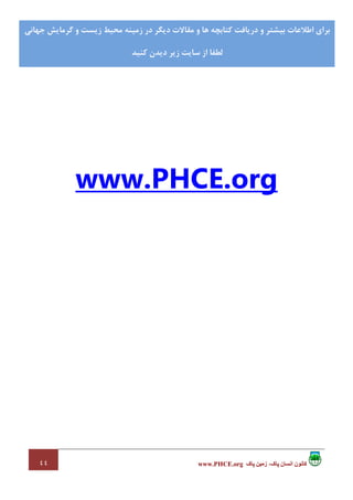 ٤٤ ‫پاک‬ ‫زمين‬ ،‫پاک‬ ‫انسان‬ ‫کانون‬www.PHCE.org
‫ﻛﺘﺎﺑﭽﻪ‬ ‫درﻳﺎﻓﺖ‬ ‫و‬ ‫ﺑﻴﺸﺘﺮ‬ ‫اﻃﻼﻋﺎت‬ ‫ﺑﺮاي‬‫ﺟﻬﺎﻧﻲ‬ ‫ﮔﺮﻣﺎﻳﺶ‬ ‫و‬ ‫زﻳﺴﺖ‬ ‫ﻣﺤﻴﻂ‬ ‫زﻣﻴﻨﻪ‬ ‫در‬ ‫دﻳﮕﺮ‬ ‫ﻣﻘﺎﻻت‬ ‫و‬ ‫ﻫﺎ‬
‫ﻟﻄﻔﺎ‬‫ﻛﻨﻴﺪ‬ ‫دﻳﺪن‬ ‫زﻳﺮ‬ ‫ﺳﺎﻳﺖ‬ ‫از‬
www.PHCE.org
 