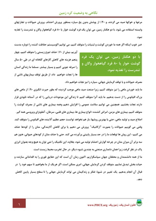 ‫زﻣﻴﻦ‬ ‫ﻛﺮه‬ ‫وﺿﻌﻴﺖ‬ ‫ﺑﻪ‬ ‫ﻧﮕﺎﻫﻲ‬
٦ ‫پاک‬ ‫زمين‬ ،‫پاک‬ ‫انسان‬ ‫کانون‬www.PHCE.org
،‫ﮔﺮدﻧﺪ‬ ‫ﻣﻲ‬ ‫ﺻﻴﺪ‬ ‫ﺧﻮﻛﻬﺎ‬ ‫و‬ ‫ﻣﺮﻏﻬﺎ‬‫و‬30%‫ﺳﻴﺎره‬ ‫ﻳﺦ‬ ‫ﺑﺪون‬ ‫ﭘﻮﺷﺶ‬ ‫از‬،‫اﺣﺸﺎم‬ ‫ﭘﺮورش‬ ‫ﺑﻤﻨﻈﻮر‬‫ﺣﻴﻮا‬ ‫ﭘﺮورش‬‫ﺗﺠﺎرﺗﻬﺎي‬ ‫و‬ ‫ﻧﺎت‬
‫ﺷﻮد‬ ‫ﻣﻲ‬ ‫اﺳﺘﻔﺎده‬ ‫واﺑﺴﺘﻪ‬.،‫زﻣﻴﻦ‬ ‫ﻫﻜﺘﺎر‬ ‫دو‬ ‫ﺑﺎ‬‫ﺧﻮار‬ ‫ﮔﻮﺷﺖ‬ ‫ﻓﺮد‬ ‫ﻳﻚ‬ ‫ﺗﻮان‬ ‫ﻣﻲ‬‫ﻳﺎ‬80‫ﺗﻐﺬﻳﻪ‬ ‫را‬ ‫ﺗﻨﺪرﺳﺖ‬ ‫و‬ ‫وﮔﺎن‬ ‫ﮔﻴﺎﻫﺨﻮار‬ ‫ﻓﺮد‬
‫ﻧﻤﻮد‬.
‫را‬ ‫ﻛﻨﻨﺪه‬ ‫ﺣﻔﺎﻇﺖ‬ ‫اﻛﻮﺳﻴﺴﺘﻢ‬ ‫ﺗﻮاﻧﻴﻢ‬ ‫ﻣﻲ‬ ،‫ﻛﻨﻴﻢ‬ ‫ﻣﺘﻮﻗﻒ‬ ‫را‬ ‫ﻟﺒﻨﻴﺎت‬ ‫و‬ ‫ﮔﻮﺷﺖ‬ ‫ﺧﻮردن‬ ‫ﻣﺎ‬ ‫ﻫﻤﻪ‬ ‫اﮔﺮ‬ ‫اﻳﻨﻜﻪ‬ ‫ﺧﻮب‬ ‫ﺧﺒﺮ‬‫ﺑﺪﺳﺖ‬ ‫دوﺑﺎره‬
،‫آورﻳﻢ‬‫از‬ ‫ﺑﻴﺶ‬60%‫ﺣﺬف‬‫زﻳﺴﺘﻲ‬ ‫ﺗﻨﻮع‬‫ﭼﻬﺎر‬ ،‫ﻛﻨﻴﻢ‬ ‫ﻣﺘﻮﻗﻒ‬ ‫را‬
‫ﭘﻨﺠﻢ‬‫ﻛﺎﻫﺶ‬ ‫ﻫﺎي‬ ‫ﻫﺰﻳﻨﻪ‬‫ﻃﻲ‬ ‫در‬ ‫اي‬ ‫ﮔﻠﺨﺎﻧﻪ‬ ‫ﮔﺎزﻫﺎي‬50‫ﺳﺎل‬
‫ﺑﻴﺸﺘﺮ‬ ‫ﺑﺴﻴﺎر‬ ‫و‬ ‫ﻛﻨﻴﻢ‬ ‫ﺟﻮﻳﻲ‬ ‫ﺻﺮﻓﻪ‬ ‫را‬.‫اﻧﺴﺎن‬ ‫زﻧﺪﮔﻲ‬ ‫ﻣﺎ‬ ‫ﻣﺴﻠﻤﺎ‬
‫ﻃﺮﻳﻖ‬ ‫از‬ ،‫داد‬ ‫ﺧﻮاﻫﻴﻢ‬ ‫ﻧﺠﺎت‬ ‫را‬ ‫ﻫﺎ‬‫از‬ ‫ﻧﺎﺷﻲ‬ ‫ﺑﻴﻤﺎرﻳﻬﺎي‬ ‫ﺗﻮﻗﻒ‬
‫ﺑﺎ‬ ‫و‬ ‫ﺣﻴﻮاﻧﺎت‬ ‫ﻣﺼﺮف‬‫داد‬ ‫ﺧﻮاﻫﻴﻢ‬ ‫ﻧﺠﺎت‬ ‫ﻧﻴﺰ‬ ‫را‬ ‫ﺳﻴﺎره‬ ،‫ﺟﻬﺎﻧﻲ‬ ‫ﮔﺮﻣﺎﻳﺶ‬ ‫ﺗﻮﻗﻒ‬.
‫ﺧﻮردن‬ ‫ﺑﺎﻳﺪ‬ ‫ﻣﺎ‬‫اﻧﮕﻴﺰي‬ ‫ﺣﻴﺮت‬ ‫ﺑﻄﻮر‬ ‫ﻛﻪ‬ ‫ﮔﺮدﻳﺪه‬ ‫ﻣﻮﺟﺐ‬ ‫ﻣﺎﻫﻲ‬ ‫ﺻﻴﺪ‬ ‫ﺻﻨﻌﺖ‬ ‫زﻳﺮا‬ ،‫ﻛﻨﻴﻢ‬ ‫ﻣﺘﻮﻗﻒ‬ ‫ﻧﻴﺰ‬ ‫را‬ ‫ﻣﺎﻫﻲ‬90%‫از‬‫ﻫﺎي‬ ‫ﻣﺎﻫﻲ‬
‫ﺑﺪﻫﻴﻢ‬ ‫دﺳﺖ‬ ‫از‬ ‫را‬ ‫اﻗﻴﺎﻧﻮس‬ ‫ﺑﺰرگ‬.‫ﻛﻨﻴﻢ‬ ‫ﻣﺘﻮﻗﻒ‬ ‫آﻧﺮا‬ ‫ﺑﺎﻳﺪ‬ ‫ﻣﺎ‬‫ﻣﻮﺟﻮدات‬ ‫اﻳﻦ‬ ‫زﻧﺪﮔﻲ‬ ‫ﺗﺎ‬‫آﺳﺘﺎﻧﻪ‬ ‫در‬ ‫ﻛﻪ‬ ‫را‬ ‫درﻳﺎﻳﻲ‬‫ﻗﺮار‬ ‫ﻧﺎﺑﻮدي‬
‫ﺑﺨﺸﻴﻢ‬ ‫ﻧﺠﺎت‬ ‫دارﻧﺪ‬.‫ﺳﻼ‬ ‫ﺗﻮاﻧﻴﻢ‬ ‫ﻣﻲ‬ ‫ﻫﻤﭽﻨﻴﻦ‬‫ﻋﻤﻮﻣﻲ‬ ‫ﻣﺖ‬‫از‬ ‫ﻧﺎﺷﻲ‬ ‫ﻫﺎي‬ ‫ﺑﻴﻤﺎري‬ ‫وﻫﻤﻪ‬ ‫دﻫﻴﻢ‬ ‫اﻓﺰاﻳﺶ‬ ‫را‬‫را‬ ‫ﮔﻮﺷﺖ‬ ‫ﻣﺼﺮف‬
،‫ﻛﻨﻴﻢ‬ ‫ﻣﺘﻮﻗﻒ‬‫ﻛﺸﻨﺪه‬ ‫اﻣﺮاض‬ ،‫ﻣﺰﻣﻦ‬ ‫ﻫﺎي‬ ‫ﺑﻴﻤﺎري‬-،‫ﺳﺮﻃﺎن‬ ،‫ﻗﻠﺒﻲ‬ ‫ﻫﺎي‬ ‫ﺑﻴﻤﺎري‬ ،‫ﻫﺎ‬ ‫ﺑﻴﻤﺎري‬ ‫اﻧﻮاع‬‫ﮔﻴﺮ‬ ‫ﻫﻤﻪ‬ ‫وﻳﺮوﺳﻲ‬ ‫آﻧﻔﻠﻮﻧﺰاي‬.
،‫ﻣﺎﻫﻲ‬ ‫ﺗﻮﻟﻴﺪ‬ ‫و‬ ‫ﺻﻴﺪ‬ ‫اﺻﻼح‬،‫روﺷﻬﺎ‬ ‫ﺑﻬﺘﺮﻳﻦ‬ ‫ﺑﺎ‬ ‫ﺣﺘﻲ‬‫ﻋﻈﻴﻢ‬ ‫ﺣﺠﻢ‬ ‫ﺗﻮاﻧﺴﺖ‬ ‫ﻧﺨﻮاﻫﺪ‬ ‫ﻫﻢ‬ ‫ﺑﺎز‬‫ﻫﺎي‬ ‫آﻻﻳﻨﺪه‬‫ﻛﻨﺪ‬ ‫ﻣﺘﻮﻗﻒ‬ ‫را‬ ‫اﻗﻴﺎﻧﻮس‬.
‫ﺣﻴﻮاﻧﺎت‬ ‫ﮔﻮﻳﻴﻢ‬ ‫ﻣﻲ‬ ‫وﻗﺘﻲ‬‫ﺑﺼﻮرت‬ ‫را‬"‫ارﮔﺎﻧﻴﻚ‬"‫ﺑﺮاي‬ ‫ﻳﺎ‬ ‫دﻫﻴﻢ‬ ‫ﻣﻲ‬ ‫ﭘﺮورش‬‫ﺣﺬف‬ ‫ﻛﻮدﻫﺎ‬ ‫از‬ ‫را‬ ‫ﻣﺘﺎن‬ ،‫آﻻﻳﻨﺪﮔﻲ‬ ‫ﻛﺎﻫﺶ‬
‫ﻛﻨﻴﻢ‬ ‫ﻣﻲ‬-‫را‬ ‫ﻣﺎ‬ ‫ﺗﻮﻗﻌﺎت‬ ‫ﻫﺎ‬ ‫روش‬ ‫اﻳﻦ‬‫ﻛﻨﺪ‬ ‫ﻣﻲ‬ ‫ﺑﺮآورده‬ ‫ﭘﺎﻳﻴﻨﻲ‬ ‫ﺑﺴﻴﺎر‬ ‫ﺣﺪ‬ ‫در‬.،‫ﺣﻴﻮاﻧﻲ‬ ‫ﻛﻮدﻫﺎي‬ ‫از‬ ‫ﻣﺘﺎن‬ ‫ﺣﺬف‬ ‫ﺑﺎ‬ ‫ﺣﺘﻲ‬‫ﻫﻢ‬ ‫ﻫﻨﻮز‬
‫ﻣﻴﺰ‬ ‫آن‬ ‫ﺑﺮاﺑﺮ‬ ‫ﺳﻪ‬‫ﻣﺘﺎن‬ ‫ان‬‫اﺣﺸﺎم‬ ‫ﮔﻮارش‬ ‫ﭼﺮﺧﻪ‬ ‫در‬‫ﺷﻮد‬ ‫ﻣﻲ‬ ‫ﺗﻮﻟﻴﺪ‬.‫ﻫﻴﭻ‬ ‫ﺑﻪ‬ ‫ﺗﻮان‬ ‫ﻧﻤﻲ‬ ‫را‬ ‫ﺗﻜﻨﻴﻚ‬ ‫اﻳﻦ‬ ،‫ﺑﻌﻼوه‬‫ﺑﻌﻨﻮان‬ ‫وﺟﻪ‬‫اﻧﺮژي‬
‫ﮔﺮﻓﺖ‬ ‫ﻧﻈﺮ‬ ‫در‬ ‫ﭘﺎك‬‫ﺻﻨﻌﺘﻲ‬ ‫داﻣﺪاري‬ ‫ﻫﻤﺎن‬ ‫زﻳﺮا‬‫ﺣﺎل‬ ‫در‬ ،‫دﻳﮕﺮ‬ ‫ﺷﻴﻮه‬ ‫ﭼﻨﺪﻳﻦ‬ ‫ﺑﻪ‬‫اﺳﺖ‬ ‫زﻳﺴﺖ‬ ‫ﻣﺤﻴﻂ‬ ‫ﺗﺨﺮﻳﺐ‬.
‫داﻧﺸﻤﻨﺪان‬ ‫ﻫﻤﻪ‬ ‫از‬ ‫ﻣﺎ‬‫ﺳﭙﺎﺳﮕﺰارﻳﻢ‬ ‫ﺟﻬﺎن‬ ‫ﻣﺤﻘﻘﺎن‬ ‫و‬.‫زﻣﺎن‬ ‫اﻛﻨﻮن‬‫ﺣ‬ ‫اﻳﻦ‬ ‫ﻛﻪ‬ ‫اﺳﺖ‬ ‫آن‬‫را‬ ‫ﻓﻮري‬ ‫ﻘﺎﻳﻖ‬‫و‬ ‫ﺳﺎزﻧﺪه‬ ‫اﻗﺪاﻣﺎﺗﻲ‬ ‫ﺑﻪ‬
‫ﺗﺒﺪﻳﻞ‬ ‫ﺑﺨﺶ‬ ‫ﺣﻴﺎت‬‫ﻧﻤﺎﻳﻴﻢ‬.‫ﻣﺘﻮﻗﻒ‬‫ﻛﺮدن‬‫ﮔﺮﻣﺎﻳﺶ‬،‫ﺟﻬﺎﻧﻲ‬‫اﻣﺮي‬‫ﻣﻤﻜﻦ‬،‫اﺳﺖ‬‫اﮔﺮ‬‫ﻫﺮﻳﻚ‬‫از‬‫ﻣﺎ‬‫ﺑﺨﻮاﻫﻴﻢ‬‫ﺗﺎ‬‫ﺳﻬﻢ‬‫ﺧﻮد‬‫را‬‫در‬
‫ﻗﺒﺎل‬‫آن‬‫اﻧﺠﺎم‬‫ﺑﺪﻫﻴﻢ‬.‫ﻳﻚ‬‫ﺗﻐﻴﻴﺮ‬‫در‬‫ﺷﻴﻮة‬‫ﺗﻔﻜﺮ‬‫و‬‫زﻧﺪﮔﻴﻤﺎن‬‫ﻣﻲ‬‫ﺗﻮاﻧﺪ‬‫ﮔﺮﻣﺎﻳﺶ‬‫ﺟﻬﺎﻧﻲ‬‫ﺗﺎ‬ ‫را‬‫ﺳﻄﺢ‬‫ﺑﺴﻴﺎر‬‫ﭘﺎﻳﻴﻦ‬‫ﻛﺎﻫﺶ‬
‫دﻫﺪ‬.
،‫زﻣﻴﻦ‬ ‫ﻫﻜﺘﺎر‬ ‫دو‬ ‫ﺑﺎ‬‫ﻓﺮد‬ ‫ﻳﻚ‬ ‫ﺗﻮان‬ ‫ﻣﻲ‬
‫ﺧﻮار‬ ‫ﮔﻮﺷﺖ‬‫ﻳﺎ‬80‫و‬ ‫وﮔﺎن‬ ‫ﮔﻴﺎﻫﺨﻮار‬ ‫ﻓﺮد‬
‫ﻧﻤﻮد‬ ‫ﺗﻐﺬﻳﻪ‬ ‫را‬ ‫ﺗﻨﺪرﺳﺖ‬.
 