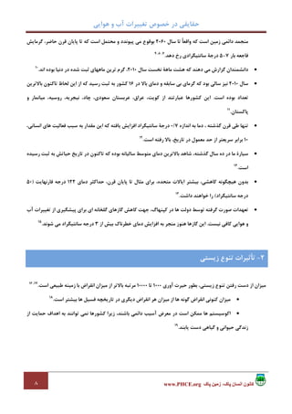 ‫ﻫﻮاﻳﻲ‬ ‫و‬ ‫آب‬ ‫ﺗﻐﻴﻴﺮات‬ ‫ﺧﺼﻮص‬ ‫در‬ ‫ﺣﻘﺎﻳﻘﻲ‬
٨ ‫پاک‬ ‫زمين‬ ،‫پاک‬ ‫انسان‬ ‫کانون‬www.PHCE.org
‫ﺳﺎل‬ ‫ﺗﺎ‬ ً‫ﺎ‬‫واﻗﻌ‬ ‫ﻛﻪ‬ ‫اﺳﺖ‬ ‫زﻣﻴﻦ‬ ‫داﺋﻤﻲ‬ ‫ﻣﻨﺠﻤﺪ‬2060‫ﮔﺮﻣﺎﻳﺶ‬ ،‫ﺣﺎﺿﺮ‬ ‫ﻗﺮن‬ ‫ﭘﺎﻳﺎن‬ ‫ﺗﺎ‬ ‫ﻛﻪ‬ ‫اﺳﺖ‬ ‫ﻣﺤﺘﻤﻞ‬ ‫و‬ ‫ﭘﻴﻮﻧﺪد‬ ‫ﻣﻲ‬ ‫ﺑﻮﻗﻮع‬
‫ﺑﺎر‬ ‫ﻓﺎﺟﻌﻪ‬7-5‫دﻫﺪ‬ ‫رخ‬ ‫ﺳﺎﻧﺘﻴﮕﺮادي‬ ‫درﺟﺔ‬.7،8،9
•‫ﮔﺰارش‬ ‫داﻧﺸﻤﻨﺪان‬‫ﺳﺎل‬ ‫ﻧﺨﺴﺖ‬ ‫ﻣﺎﻫﺔ‬ ‫ﻫﺸﺖ‬ ‫ﻛﻪ‬ ‫دﻫﻨﺪ‬ ‫ﻣﻲ‬2010‫اﻧﺪ‬ ‫ﺑﻮده‬ ‫دﻧﻴﺎ‬ ‫در‬ ‫ﺷﺪه‬ ‫ﺛﺒﺖ‬ ‫ﻣﺎﻫﻬﺎي‬ ‫ﺗﺮﻳﻦ‬ ‫ﮔﺮم‬ ،.10
•‫ﺳﺎل‬2010‫در‬ ‫ﺑﺎﻻ‬ ‫دﻣﺎي‬ ‫و‬ ‫ﺳﺎﺑﻘﻪ‬ ‫ﺑﻲ‬ ‫ﮔﺮﻣﺎي‬ ‫ﻛﻪ‬ ‫ﺑﻮد‬ ‫ﺳﺎﻟﻲ‬ ‫ﻧﻴﺰ‬16‫ﺑﺎﻻﺗﺮﻳﻦ‬ ‫ﺗﺎﻛﻨﻮن‬ ‫ﻟﺤﺎظ‬ ‫اﻳﻦ‬ ‫از‬ ‫ﻛﻪ‬ ‫رﺳﻴﺪ‬ ‫ﺛﺒﺖ‬ ‫ﺑﻪ‬ ‫ﻛﺸﻮر‬
‫اﺳﺖ‬ ‫ﺑﻮده‬ ‫ﺗﻌﺪاد‬.،‫ﭼﺎد‬ ،‫ﺳﻌﻮدي‬ ‫ﻋﺮﺑﺴﺘﺎن‬ ،‫ﻋﺮاق‬ ،‫ﻛﻮﻳﺖ‬ ‫از‬ ‫ﻋﺒﺎرﺗﻨﺪ‬ ‫ﻛﺸﻮرﻫﺎ‬ ‫اﻳﻦ‬‫و‬ ‫ﻣﻴﺎﻧﻤﺎر‬ ،‫روﺳﻴﻪ‬ ،‫ﻧﻴﺠﺮﻳﻪ‬
‫ﭘﺎﻛﺴﺘﺎن‬.11
•‫اﻧﺪازه‬ ‫ﺑﻪ‬ ‫دﻣﺎ‬ ، ‫ﮔﺬﺷﺘﻪ‬ ‫ﻗﺮن‬ ‫ﻃﻲ‬ ‫ﺗﻨﻬﺎ‬7/0،‫اﻧﺴﺎﻧﻲ‬ ‫ﻫﺎي‬ ‫ﻓﻌﺎﻟﻴﺖ‬ ‫ﺳﺒﺐ‬ ‫ﺑﻪ‬ ‫ﻣﻘﺪار‬ ‫اﻳﻦ‬ ‫ﻛﻪ‬ ‫ﻳﺎﻓﺘﻪ‬ ‫اﻓﺰاﻳﺶ‬ ‫ﺳﺎﻧﺘﻴﮕﺮاد‬ ‫درﺟﺔ‬
10‫اﺳﺖ‬ ‫رﻓﺘﻪ‬ ‫ﺑﺎﻻ‬ ،‫ﺗﺎرﻳﺦ‬ ‫در‬ ‫ﻣﻌﻤﻮل‬ ‫ﺣﺪ‬ ‫از‬ ‫ﺳﺮﻳﻌﺘﺮ‬ ‫ﺑﺮاﺑﺮ‬.12
•‫ﺑ‬ ‫ﺳﺎﻟﻴﺎﻧﻪ‬ ‫ﻣﺘﻮﺳﻂ‬ ‫دﻣﺎي‬ ‫ﺑﺎﻻﺗﺮﻳﻦ‬ ‫ﺷﺎﻫﺪ‬ ،‫ﮔﺬﺷﺘﻪ‬ ‫ﺳﺎل‬ ‫ده‬ ‫در‬ ‫ﻣﺎ‬ ‫ﺳﻴﺎرة‬‫رﺳﻴﺪه‬ ‫ﺛﺒﺖ‬ ‫ﺑﻪ‬ ‫ﺣﻴﺎﺗﺶ‬ ‫ﺗﺎرﻳﺦ‬ ‫در‬ ‫ﺗﺎﻛﻨﻮن‬ ‫ﻛﻪ‬ ‫ﻮده‬
‫اﺳﺖ‬.13
•‫دﻣﺎي‬ ‫ﺣﺪاﻛﺜﺮ‬ ،‫ﻗﺮن‬ ‫ﭘﺎﻳﺎن‬ ‫ﺗﺎ‬ ‫ﻣﺜﺎل‬ ‫ﺑﺮاي‬ ،‫ﻣﺘﺤﺪه‬ ‫اﻳﺎﻻت‬ ‫ﺑﻴﺸﺘﺮ‬ ،‫ﻛﺎﻫﺸﻲ‬ ‫ﻫﻴﭽﮕﻮﻧﻪ‬ ‫ﺑﺪون‬122‫ﻓﺎرﻧﻬﺎﻳﺖ‬ ‫درﺟﻪ‬)50
‫ﺳﺎﻧﺘﻴﮕﺮاد‬ ‫درﺟﻪ‬(‫داﺷﺖ‬ ‫ﺧﻮاﻫﻨﺪ‬ ‫را‬.14
•‫ﭘﻴ‬ ‫ﺑﺮاي‬ ‫اي‬ ‫ﮔﻠﺨﺎﻧﻪ‬ ‫ﮔﺎزﻫﺎي‬ ‫ﻛﺎﻫﺶ‬ ‫ﺟﻬﺖ‬ ،‫ﻛﭙﻨﻬﺎگ‬ ‫در‬ ‫ﻫﺎ‬ ‫دوﻟﺖ‬ ‫ﺗﻮﺳﻂ‬ ‫ﮔﺮﻓﺘﻪ‬ ‫ﺻﻮرت‬ ‫ﺗﻌﻬﺪات‬‫آب‬ ‫ﺗﻐﻴﻴﺮات‬ ‫از‬ ‫ﺸﮕﻴﺮي‬
‫ﻧﻴﺴﺖ‬ ‫ﻛﺎﻓﻲ‬ ‫ﻫﻮاﻳﻲ‬ ‫و‬.‫از‬ ‫ﺑﻴﺶ‬ ‫ﺧﻄﺮﻧﺎك‬ ‫دﻣﺎي‬ ‫اﻓﺰاﻳﺶ‬ ‫ﺑﻪ‬ ‫ﻣﻨﺠﺮ‬ ‫ﻫﻨﻮز‬ ‫ﮔﺎزﻫﺎ‬ ‫اﻳﻦ‬3‫ﺷﻮﻧﺪ‬ ‫ﻣﻲ‬ ‫ﺳﺎﻧﺘﻴﮕﺮاد‬ ‫درﺟﻪ‬.15
‫آوري‬ ‫ﺣﻴﺮت‬ ‫ﺑﻄﻮر‬ ،‫زﻳﺴﺘﻲ‬ ‫ﺗﻨﻮع‬ ‫رﻓﺘﻦ‬ ‫دﺳﺖ‬ ‫از‬ ‫ﻣﻴﺰان‬1000‫ﺗﺎ‬10000‫اﺳﺖ‬ ‫ﻃﺒﻴﻌﻲ‬ ‫زﻣﻴﻨﻪ‬ ‫ﺑﺎ‬ ‫اﻧﻘﺮاض‬ ‫ﻣﻴﺰان‬ ‫از‬ ‫ﺑﺎﻻﺗﺮ‬ ‫ﻣﺮﺗﺒﻪ‬.17،16
•‫ﮔﻮ‬ ‫اﻧﻘﺮاض‬ ‫ﻛﻨﻮﻧﻲ‬ ‫ﻣﻴﺰان‬‫اﺳﺖ‬ ‫ﺑﻴﺸﺘﺮ‬ ‫ﻫﺎ‬ ‫ﻓﺴﻴﻞ‬ ‫ﺗﺎرﻳﺨﭽﻪ‬ ‫در‬ ‫دﻳﮕﺮي‬ ‫اﻧﻘﺮاض‬ ‫ﻫﺮ‬ ‫ﻣﻴﺰان‬ ‫از‬ ‫ﻫﺎ‬ ‫ﻧﻪ‬.18
•‫از‬ ‫ﺣﻤﺎﻳﺖ‬ ‫اﻫﺪاف‬ ‫ﺑﻪ‬ ‫ﺗﻮاﻧﻨﺪ‬ ‫ﻧﻤﻲ‬ ‫ﻛﺸﻮرﻫﺎ‬ ‫زﻳﺮا‬ ،‫ﺑﺎﺷﻨﺪ‬ ‫داﺋﻤﻲ‬ ‫آﺳﻴﺐ‬ ‫ﻣﻌﺮض‬ ‫در‬ ‫اﺳﺖ‬ ‫ﻣﻤﻜﻦ‬ ‫ﻫﺎ‬ ‫اﻛﻮﺳﻴﺴﺘﻢ‬
‫ﻳﺎﺑﻨﺪ‬ ‫دﺳﺖ‬ ‫ﮔﻴﺎﻫﻲ‬ ‫و‬ ‫ﺣﻴﻮاﻧﻲ‬ ‫زﻧﺪﮔﻲ‬.19
2-‫زﻳﺴﺘﻲ‬ ‫ﺗﻨﻮع‬ ‫ﺗﺄﺛﻴﺮات‬
 