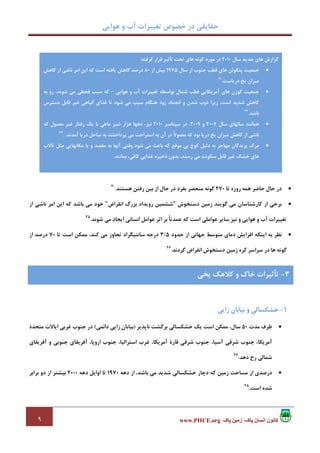 ‫ﻫﻮاﻳﻲ‬ ‫و‬ ‫آب‬ ‫ﺗﻐﻴﻴﺮات‬ ‫ﺧﺼﻮص‬ ‫در‬ ‫ﺣﻘﺎﻳﻘﻲ‬
٩ ‫پاک‬ ‫زمين‬ ،‫پاک‬ ‫انسان‬ ‫کانون‬www.PHCE.org
•‫ﺗﺎ‬ ‫روزه‬ ‫ﻫﻤﻪ‬ ‫ﺣﺎﺿﺮ‬ ‫ﺣﺎل‬ ‫در‬270‫از‬ ‫ﺣﺎل‬ ‫در‬ ‫ﺑﻔﺮد‬ ‫ﻣﻨﺤﺼﺮ‬ ‫ﮔﻮﻧﻪ‬‫ﻫﺴﺘﻨﺪ‬ ‫رﻓﺘﻦ‬ ‫ﺑﻴﻦ‬.20
•‫دﺳﺘﺨﻮش‬ ‫زﻣﻴﻦ‬ ‫ﮔﻮﻳﻨﺪ‬ ‫ﻣﻲ‬ ‫ﻛﺎرﺷﻨﺎﺳﺎن‬ ‫از‬ ‫ﺑﺮﺧﻲ‬"‫اﻧﻘﺮاض‬ ‫ﺑﺰرگ‬ ‫روﻳﺪاد‬ ‫ﺷﺸﻤﻴﻦ‬"‫از‬ ‫ﻧﺎﺷﻲ‬ ‫اﻣﺮ‬ ‫اﻳﻦ‬ ‫ﻛﻪ‬ ‫ﺑﺎﺷﺪ‬ ‫ﻣﻲ‬ ‫ﺧﻮد‬
‫ﺷﻮﻧﺪ‬ ‫ﻣﻲ‬ ‫اﻳﺠﺎد‬ ‫اﻧﺴﺎﻧﻲ‬ ‫ﻋﻮاﻣﻞ‬ ‫اﺛﺮ‬ ‫ﺑﺮ‬ ً‫ﺎ‬‫ﻋﻤﺪﺗ‬ ‫ﻛﻪ‬ ‫اﺳﺖ‬ ‫ﻋﻮاﻣﻠﻲ‬ ‫ﺳﺎﻳﺮ‬ ‫ﻧﻴﺰ‬ ‫و‬ ‫ﻫﻮاﻳﻲ‬ ‫و‬ ‫آب‬ ‫ﺗﻐﻴﻴﺮات‬.25
•‫ﺣﺪود‬ ‫از‬ ‫ﺟﻬﺎﻧﻲ‬ ‫ﻣﺘﻮﺳﻂ‬ ‫دﻣﺎي‬ ‫اﻓﺰاﻳﺶ‬ ‫اﻳﻨﻜﻪ‬ ‫ﺑﻪ‬ ‫ﻧﻈﺮ‬5/3‫درﺟ‬‫ﺗﺎ‬ ‫اﺳﺖ‬ ‫ﻣﻤﻜﻦ‬ ،‫ﻛﻨﺪ‬ ‫ﻣﻲ‬ ‫ﺗﺠﺎوز‬ ‫ﺳﺎﻧﺘﻴﮕﺮاد‬ ‫ﻪ‬70‫از‬ ‫درﺻﺪ‬
‫ﮔﺮدﻧﺪ‬ ‫اﻧﻘﺮاض‬ ‫دﺳﺘﺨﻮش‬ ‫زﻣﻴﻦ‬ ‫ﻛﺮه‬ ‫ﺳﺮاﺳﺮ‬ ‫در‬ ‫ﻫﺎ‬ ‫ﮔﻮﻧﻪ‬.26
1-‫زاﻳﻲ‬ ‫ﺑﻴﺎﺑﺎن‬ ‫و‬ ‫ﺧﺸﻜﺴﺎﻟﻲ‬
•‫ﻣﺪت‬ ‫ﻇﺮف‬50‫ﻧﺎﭘﺬﻳﺮ‬ ‫ﺑﺮﮔﺸﺖ‬ ‫ﺧﺸﻜﺴﺎﻟﻲ‬ ‫ﻳﻚ‬ ‫اﺳﺖ‬ ‫ﻣﻤﻜﻦ‬ ،‫ﺳﺎل‬)‫داﺋﻤﻲ‬ ‫زاﻳﻲ‬ ‫ﺑﻴﺎﺑﺎن‬(‫ﻣﺘﺤﺪة‬ ‫اﻳﺎﻻت‬ ‫ﻏﺮﺑﻲ‬ ‫ﺟﻨﻮب‬ ‫در‬
‫ﺷﺮﻗﻲ‬ ‫ﺟﻨﻮب‬ ،‫آﺳﻴﺎ‬ ‫ﺷﺮﻗﻲ‬ ‫ﺟﻨﻮب‬ ،‫آﻣﺮﻳﻜﺎ‬‫و‬ ‫ﺟﻨﻮﺑﻲ‬ ‫آﻓﺮﻳﻘﺎي‬ ،‫اروﭘﺎ‬ ‫ﺟﻨﻮب‬ ،‫اﺳﺘﺮاﻟﻴﺎ‬ ‫ﻏﺮب‬ ،‫آﻣﺮﻳﻜﺎ‬ ‫ﻗﺎرة‬‫آﻓﺮﻳﻘﺎي‬
‫دﻫﺪ‬ ‫رخ‬ ‫ﺷﻤﺎﻟﻲ‬.27
•‫دﻫﻪ‬ ‫از‬ ،‫ﺑﺎﺷﺪ‬ ‫ﻣﻲ‬ ‫ﺷﺪﻳﺪ‬ ‫ﺧﺸﻜﺴﺎﻟﻲ‬ ‫دﭼﺎر‬ ‫ﻛﻪ‬ ‫زﻣﻴﻦ‬ ‫ﻣﺴﺎﺣﺖ‬ ‫از‬ ‫درﺻﺪي‬1970‫دﻫﻪ‬ ‫اواﻳﻞ‬ ‫ﺗﺎ‬2000‫ﺑﺮاﺑﺮ‬ ‫دو‬ ‫از‬ ‫ﺑﻴﺸﺘﺮ‬
‫اﺳﺖ‬ ‫ﺷﺪه‬.28
‫ﺳﺎل‬ ‫ﺟﺪﻳﺪ‬ ‫ﻫﺎي‬ ‫ﮔﺰارش‬2010‫ﺗﺤﺖ‬ ‫ﻫﺎي‬ ‫ﮔﻮﻧﻪ‬ ‫ﻣﻮرد‬ ‫در‬‫ﮔﺮﻓﺘﻪ‬ ‫ﻗﺮار‬ ‫ﺗﺄﺛﻴﺮ‬:
•‫ﺳﺎل‬ ‫از‬ ‫ﺟﻨﻮب‬ ‫ﻗﻄﺐ‬ ‫ﻫﺎي‬ ‫ﭘﻨﮕﻮﺋﻦ‬ ‫ﺟﻤﻌﻴﺖ‬1975‫از‬ ‫ﺑﻴﺶ‬80‫ﻛﺎﻫﺶ‬ ‫از‬ ‫ﻧﺎﺷﻲ‬ ‫اﻣﺮ‬ ‫اﻳﻦ‬ ‫ﻛﻪ‬ ‫اﺳﺖ‬ ‫ﻳﺎﻓﺘﻪ‬ ‫ﻛﺎﻫﺶ‬ ‫درﺻﺪ‬
‫درﻳﺎﺳﺖ‬ ‫ﻳﺦ‬ ‫ﻣﻴﺰان‬.21
•‫ﻫﻮاﻳﻲ‬ ‫و‬ ‫آب‬ ‫ﺗﻐﻴﻴﺮات‬ ‫ﺑﻮاﺳﻄﻪ‬ ‫ﺷﻤﺎل‬ ‫ﻗﻄﺐ‬ ‫آﻣﺮﻳﻜﺎﻳﻲ‬ ‫ﻫﺎي‬ ‫ﮔﻮزن‬ ‫ﺟﻤﻌﻴﺖ‬–‫ﺑﻪ‬ ‫رو‬ ،‫ﺷﻮﻧﺪ‬ ‫ﻣﻲ‬ ‫ﻗﺤﻄﻲ‬ ‫ﺳﺒﺐ‬ ‫ﻛﻪ‬
‫ز‬ ‫اﻧﺠﻤﺎد‬ ‫و‬ ‫ﺷﺪن‬ ‫ذوب‬ ‫زﻳﺮا‬ ،‫اﺳﺖ‬ ‫ﺷﺪﻳﺪ‬ ‫ﻛﺎﻫﺶ‬‫دﺳﺘﺮس‬ ‫ﻗﺎﺑﻞ‬ ‫ﻏﻴﺮ‬ ‫ﮔﻴﺎﻫﻲ‬ ‫ﻏﺬاي‬ ‫ﺗﺎ‬ ‫ﺷﻮد‬ ‫ﻣﻲ‬ ‫ﺳﺒﺐ‬ ‫ﻫﻨﮕﺎم‬ ‫ود‬
‫ﺑﺎﺷﺪ‬.22
•‫ﺳﺎل‬ ‫ﺳﺎﻟﻬﺎي‬ ‫ﻫﻤﺎﻧﻨﺪ‬2007‫و‬2009‫ﺳﭙﺘﺎﻣﺒﺮ‬ ‫در‬ ،2010‫ﻛﻪ‬ ‫ﻣﻌﻤﻮل‬ ‫ﻏﻴﺮ‬ ‫رﻓﺘﺎر‬ ‫ﻳﻚ‬ ‫ﺑﺎ‬ ‫ﻣﺎﻫﻲ‬ ‫ﺷﻴﺮ‬ ‫ﻫﺰار‬ ‫دﻫﻬﺎ‬ ،‫ﻧﻴﺰ‬
‫آﻣﺪﻧﺪ‬ ‫درﻳﺎ‬ ‫ﺳﺎﺣﻞ‬ ‫ﺑﻪ‬ ‫ﭘﺮداﺧﺘﻨﺪ‬ ‫ﻣﻲ‬ ‫اﺳﺘﺮاﺣﺖ‬ ‫ﺑﻪ‬ ‫آن‬ ‫در‬ ً‫ﻻ‬‫ﻣﻌﻤﻮ‬ ‫ﻛﻪ‬ ‫ﺑﻮد‬ ‫درﻳﺎ‬ ‫ﻳﺦ‬ ‫ﻣﻴﺰان‬ ‫ﻛﺎﻫﺶ‬ ‫از‬ ‫ﻧﺎﺷﻲ‬. .23
•‫ﭘﺮﻧ‬ ‫ﻣﺮگ‬‫ﺗﺎﻻب‬ ‫ﻣﺜﻞ‬ ‫ﻣﻜﺎﻧﻬﺎﻳﻲ‬ ‫ﻳﺎ‬ ‫و‬ ‫ﻣﻘﺼﺪ‬ ‫ﺑﻪ‬ ‫آﻧﻬﺎ‬ ‫وﻗﺘﻲ‬ ‫ﺷﻮد‬ ‫ﻣﻲ‬ ‫ﺑﺎﻋﺚ‬ ‫ﻛﻪ‬ ‫ﻣﻮﻗﻊ‬ ‫ﺑﻲ‬ ‫ﻛﻮچ‬ ‫دﻟﻴﻞ‬ ‫ﺑﻪ‬ ‫ﻣﻬﺎﺟﺮ‬ ‫ﺪﮔﺎن‬
‫ﺑﻤﺎﻧﻨﺪ‬ ،‫ﻛﺎﻓﻲ‬ ‫ﻏﺬاﻳﻲ‬ ‫ذﺧﻴﺮه‬ ‫ﺑﺪون‬ ،‫رﺳﻨﺪ‬ ‫ﻣﻲ‬ ‫ﺳﻜﻮﻧﺖ‬ ‫ﻗﺎﺑﻞ‬ ‫ﻏﻴﺮ‬ ‫ﺧﺸﻚ‬ ‫ﻫﺎي‬.
3-‫ﻳﺨﻲ‬ ‫ﻛﻼﻫﻚ‬ ‫و‬ ‫ﺧﺎك‬ ‫ﺗﺄﺛﻴﺮات‬
 