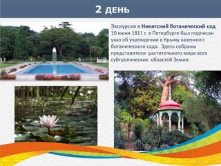 2 ДЕНЬ
Экскурсия в Никитский ботанический сад
10 июня 1811 г. в Петербурге был подписан
указ об учреждении в Крыму казенного
ботанического сада. Здесь собраны
представители растительного мира всех
субтропических областей Земли.
 