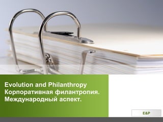 E&P
Evolution and Philanthropy
Корпоративная филантропия.
Международный аспект.
 