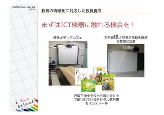 (c)2014- Naoki Kato, IML
at TGU	
教育の情報化に対応した教員養成
まずはICT機器に�れる機会を！�
⽂文科省省様より電⼦子⿊黒板を頂き
５教室に設置�
情報メディアカフ��
近隣隣三市⼩小学校と附属⼩小⾦金金井⼩小�
で使われているデジタル教科書
をインストール�
 