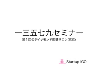 一三五七九セミナー
第１回＠ダイヤモンド囲碁サロン(東京)
Startup IGO
 