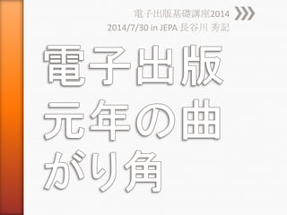 電子出版基礎講座2014
2014/7/30 in JEPA 長谷川 秀記
 