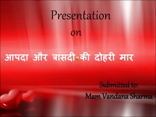 Presentation
on
आपदा और त्रासदी की दोहरी मार
Submitted to:
Mam Vandana Sharma
 