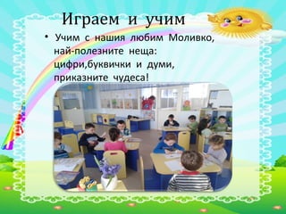 Играем и учим
• Учим с нашия любим Моливко,
най-полезните неща:
цифри,буквички и думи,
приказните чудеса!
 