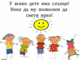 У всяко дете има слънце!
Нека да му позволим да
свети ярко!
 