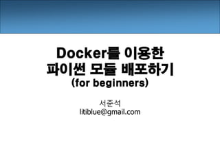 Docker를 이용한
파이썬 모듈 배포하기
(for beginners)
서준석
litiblue@gmail.com
 