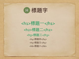 標題字
<h1>標題⼀一</h1>	
  
<h2>標題⼆二</h2>	
  
<h3>標題三</h3>	
  
<h4>標題四</h4>	
  
<h5>標題五</h5>	
  
<h6>標題六</h6>
H
 