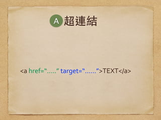 超連結
<a	
  href=“…..”	
  target=“……”>TEXT</a>
A
 