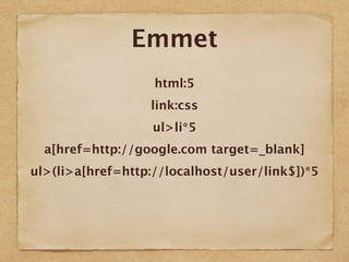 Emmet
html:5
link:css
ul>li*5
a[href=http://google.com target=_blank]
ul>(li>a[href=http://localhost/user/link$])*5
 