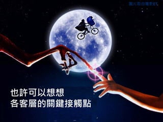 也許可以想想
各客層的關鍵接觸點
圖片取自電影ET
 