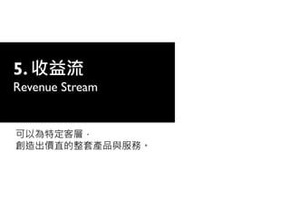 可以為特定客層，
創造出價直的整套產品與服務。
5. 收益流
Revenue Stream
 