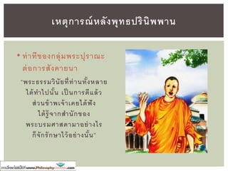 เหตุการณ์หลังพุทธปรินิพพาน
(สังคายนาครั้งที่ ๒) พ.ศ. ๑๐๐
• สาเหตุของการทาสังคายนาครั้งที่ ๒ เกิดจากทัศนะที่ขัดแย้งกันของ
ภิกษุชาววัชชี เช่น
• สะสมเกลือไว้ในกลักเขาสัตว์ได้ (๑)
• ฉันอาหารในเวลาบ่ายไปแล้ว ๒ องคุลีได้ (๒)
• ฉันอาหารในวัดแล้วเข้าไปฉันในบ้านอีกได้ (๓)
• ข้อปฏิบัติที่ประพฤติตามครูอาจารย์ต่อๆมา
แม้ผิดวินัย ก็ถือว่าใช้ได้ (๖)
• ภิกษุฉันเหล้าอ่อน ๆ ที่ยังไม่ได้เป็ นสุราได้ (๘)
• ภิกษุรับเงินและทองได้ (๑๐)
 